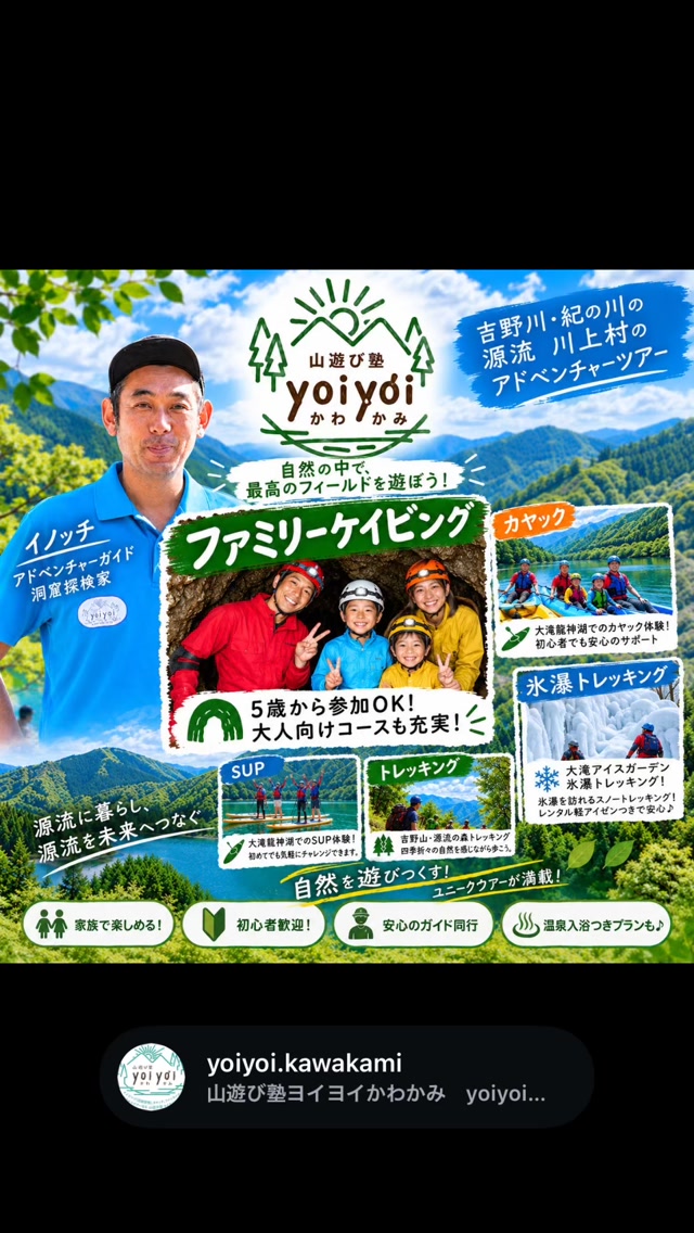 源流の村で、アドベンチャー。
吉野川・紀の川の源流、川上村。
洞窟へ、
水の上へ、
山の中へ。
ケイビング、カヤック、SUP、トレッキング。
自然の中で、思いっきり遊ぼう。
山遊び塾ヨイヨイかわかみ