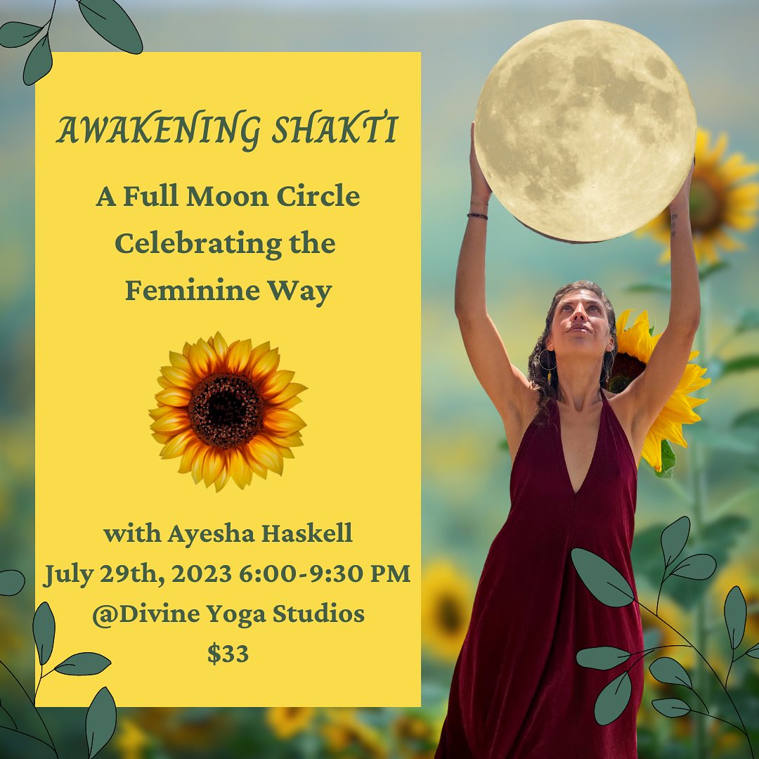 Awakening Shakti is returning to celebrate the Full Buck moon! In this full moon celebration we will welcome the abundance of our inner & outer Summer, the quantum realm of possibility, and our capacity to create all that we dream during this growing season! 🌞🌱🌕🌻
In Yogic philosophy Shakti energy is the divine feminine, creative life force that permeates all living things. She is manifestation in physical form. She is Mother Gaia. The cycle of the moon. She is the air that we breathe. She is the changing of the seasons. She is the energy dancing and weaving throughout all cycles of life. She is a symbolic reminder of the feminine way and can support us as a we move through our cycles of wax & wane, death & rebirth, and strengthen our capacity to create our biggest, wildest dreams.
We will couple the Mythology & archetypal energy of Shakti with embodiment practices that offer a bridging between our current reality with one that can touch into spaces of greater possibility, freedom, choice, & alignment with what matters most to us.
To share this sacred space with other women is perhaps the most potent part of the practice. To be seen and witnessed in the claiming of our dreams is truly a transformational experience. Further, we get to amplify each other's dreams through our opening to the power of inspiring and empowering one another in sacred sisterhood.
Together we will attune to our natural state of creation, abundance & possibility through:
🌻Sacred cacao ceremony
🌻Celebration of feminine cycles & our inner Summer
🌻Embodiment Practices that offer a bridging of our current somatic shape with one that is aligned with what matters most to us.
🌻Learn about the law of attraction, the quantum field of possibility & build tools for materialization of your hearts deepest longings.
🌻Grow confidence & inner power
🌻Build & strengthen sacred sisterhood
🌻And, so much more!
Awakening Shakti:
A Women’s Full Moon Circle Celebrating our Inner Summer & Possibility
With Ayesha Haskell
July 29th, 7:00-9:30 PM
@Divine Yoga Studios, Fruit Heights, UT
$33- includes entry for 2 Sisters!
Link in bio to register✨
#womenscircle #fullmooncelebration #fullmooncircle