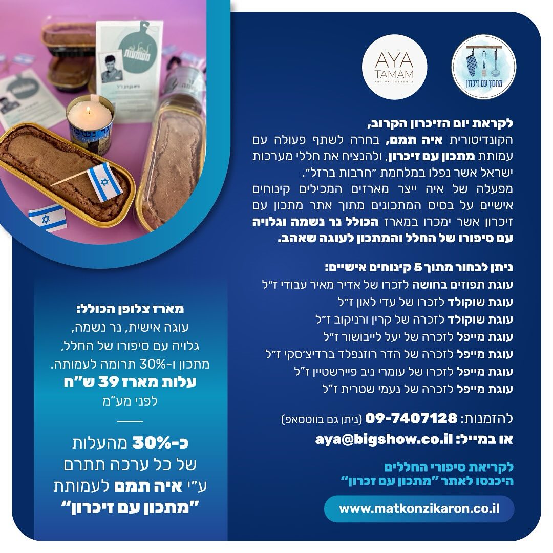 🕯️גם השנה, עמותת ״מתכון עם זיכרון״ משתפת פעולה עם הקונדיטורית איה תמם ומציעה לכם לרכוש מארז עוגה לזיכרון חללי ישראל ופעולות האיבה. ניתן לבחור מתוך 7 קינוחים אישיים - עוגת מייפל, עוגת שוקולד, ועוגת תפוזים, כולם מתכונים שהחללים אהבו. 💔
כל מארז כולל גם נר נשמה וגלויה עם סיפור החלל והמתכון.
30% מההכנסות יוקדשו ל״מתכון עם זכרון״.
📞 להזמנות: 097407128 (ווטסאפ זמין) או במייל: aya@bigshow.co.il
💵 מחיר המארז: 39 ש”ח לפני מע”מ.