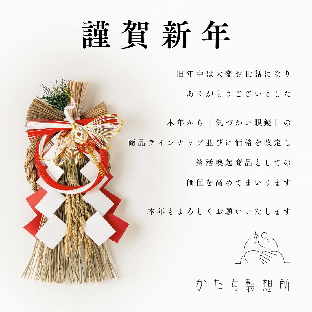 あけましておめでとうございます🐲🌅
2023年はエンディング産業展に
出展させていただき、
「気づかい眼鏡」の価値を
改めて考えるきっかけをいただきました。
2024年は商品ラインナップ並びに
価格を改定し、かたち製想所の
ブランド価値を高めて参ります✨
気づかい眼鏡の取扱店を募集しています!
instagramのDM、
またはホームページのフォームにて、
ご連絡いただけますと幸いです。
本年もかたち製想所を
よろしくお願いいたします🙇🏻
#ciras株式会社 #かたち製想所 #気づかい眼鏡 #副葬品 #新年の挨拶 #お正月 #ご挨拶 #愛媛県 #松山市