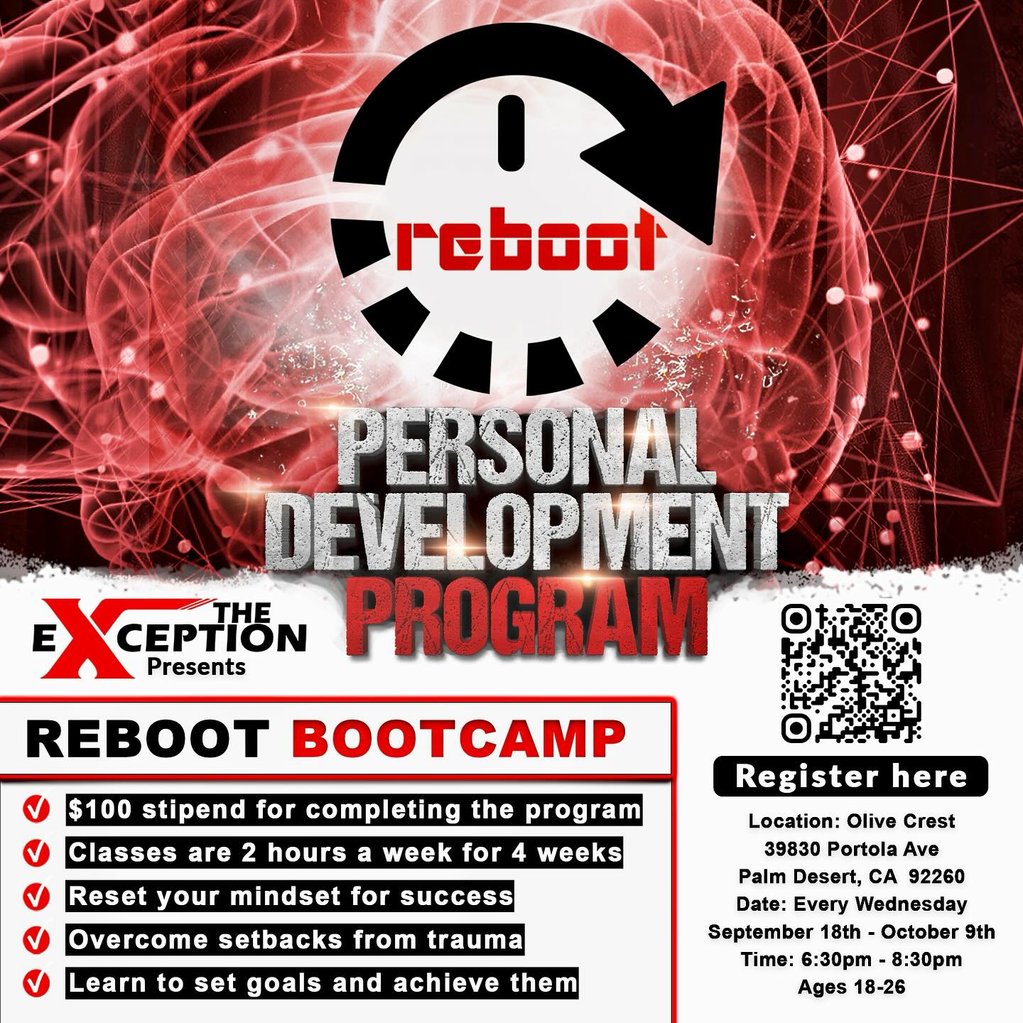 We are thrilled to partner with Olive Crest in providing our 4 week Reboot Bootcamp starting tomorrow at their new Palm Desert facility!
This is a wonderful opportunity for young adults in the Coachella Valley area to renew your mindset, overcome setbacks from trauma, and create actionable goals.
Reboot is designed to help you achieve personal growth, and we encourage you to come with an open mind, ready to learn and engage.
Each session will be held every Wednesday from 6:30 PM to 8:30 PM, starting on September 18th through October 9th.
To keep you energized during the two-hour workshops, we’ll be providing refreshments, so you won’t need to bring anything.
We can’t wait to embark on this journey of personal development with you! If you have any questions please contact us. Looking forward to meeting you soon!
Sponsored by: @elevateyouthca
#theexception #reboot #personaldevelopment #traumainformed #nonprofit #youngadults #coachellavalley #palmdesert #olivecrest #elevateyouthca
