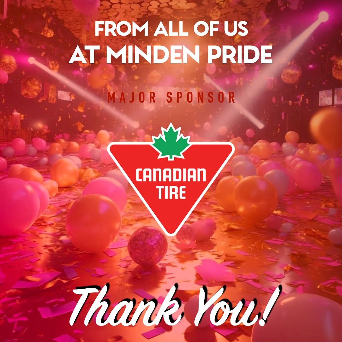 ❤️❤️THANK YOU!! to our fabulous Major Sponsor
Canadian Tire Minden❤️❤️
Whether you need a set of tires, a new faucet or a float for the River Parade, the wonderful team at Canadian Tire in Minden is ready to help!
Visit their Garden Centre, Fishing Pro Shop & Gas Bar. Plus Canadian Tire Minden is your one-stop shop for party supplies from Party City! (Including Balloon Helium Inflation Station).
As a community-based, volunteer-driven non-profit, Minden Pride in the Haliburton Highlands relies on the support of our generous sponsors to fund our year-round programming and community events.
Everyone at Minden Pride is grateful for the generous support from our friends at Canadian Tire Minden.