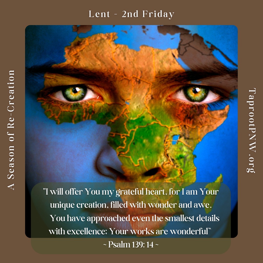 Lent, 2nd Friday - Have you taken time to give thanks for your fingernails today? Or your ears? Or your eyes? Or your nose? How many details are there in a human body to give thanks for? To examine? To bless? To honor? - The Creative Dreamer is intimately acquainted with all of our individual and collective parts. Is there a part of your body that you would like to ask healing for? Speak aloud a blessing to that area of your body, and invite the Spirit of Grace to come and rest there for a while.
#taprootpnw #Lent2025 #prayer #intimacy #grace #healing #blessing #gratitude