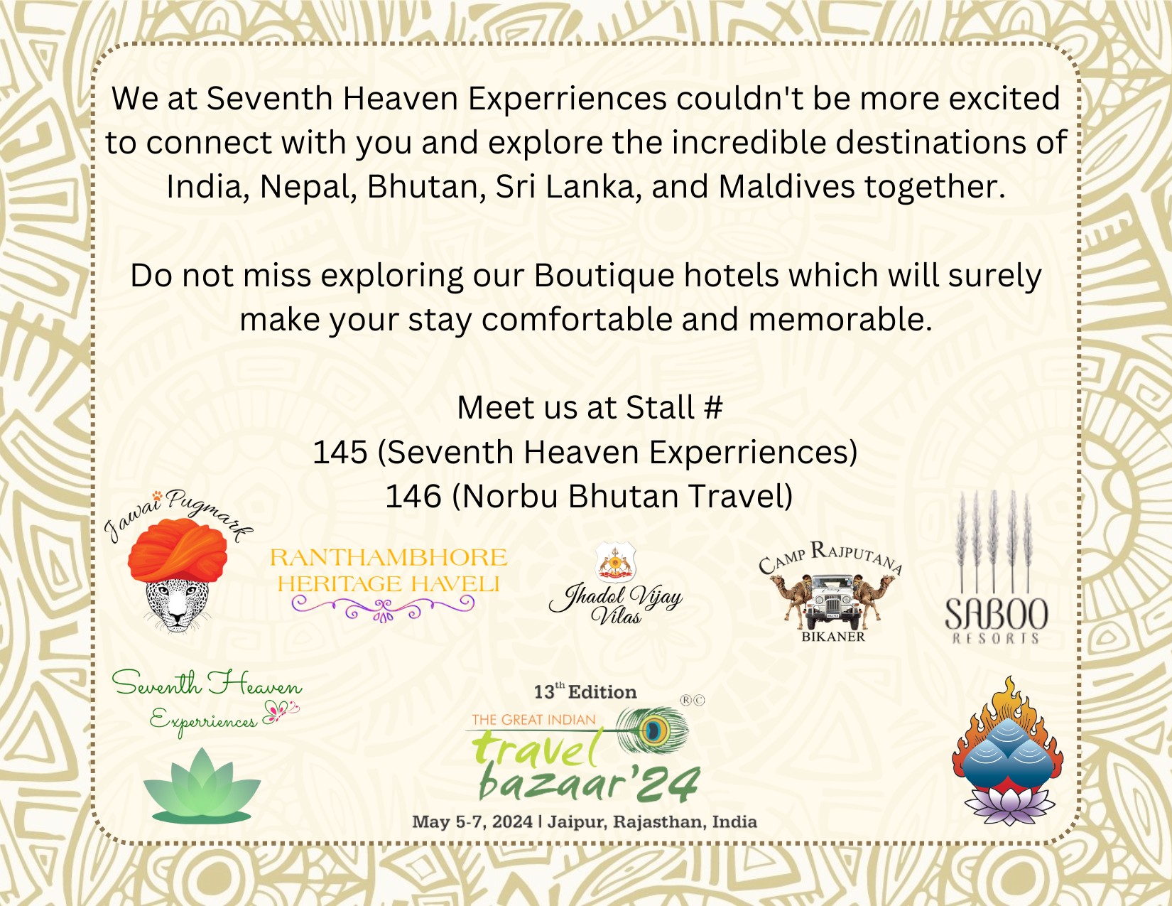 Do not miss exploring our Boutique hotels & Amazing experiences which will surely make your holiday memorable.
Meet us at Stall #
145 (Seventh Heaven Experriences)
146 (Norbu Bhutan Travel)
#seventhheavenexperriences #Gitb #sabooresorts #luxuryretreat #experientialtravel #jawaipugmarksafarilodge #ranthambhoreheritagehaveli #jhadolvijayvilas #camprajputana #experientialtravel #besttravecompanyinindia #travelblogger #instatravel #photography #traveltheworld #travelexperience #curatedexperience #aroundtheglobe #jawai #udaipur #bikaner #ladakh #happyclients #incredibleindia #india #holiday #culture #sustainablestay