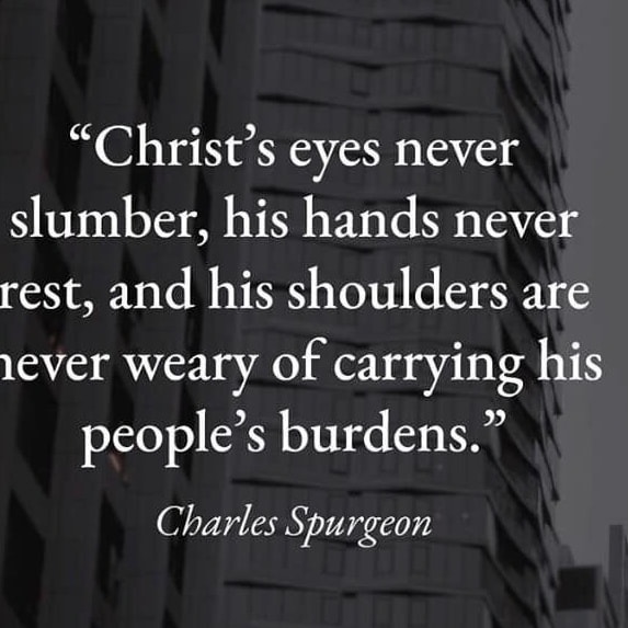 “Christ's eyes never slumber,
His hands never rest,
and His shoulders are never weary of carrying His people's burdens.”
— Charles Spurgeon