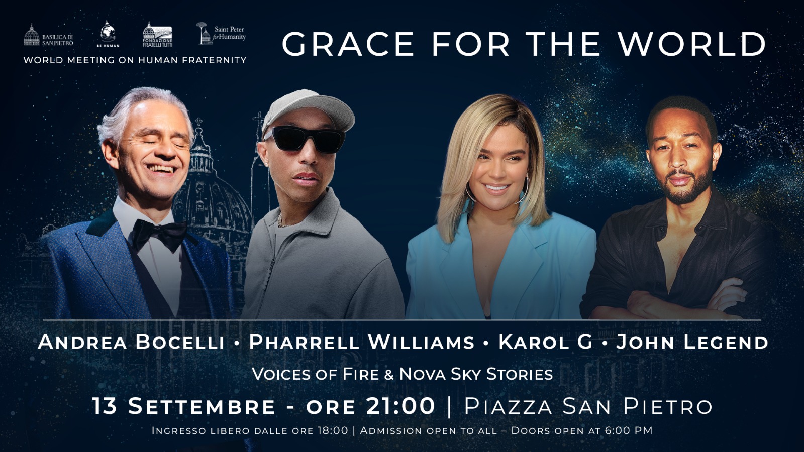 ✨ Grace for the World
🗓️ Sabato 13 settembre
📍 Piazza San Pietro - ingresso libero dalle 18:00
Sabato 13 settembre Piazza San Pietro si illumina con Grace for the World, l’evento speciale all’interno del World Meeting on Human Fraternity 2025 promosso dalla Basilica di San Pietro, con la collaborazione di istituzioni della Santa Sede e il supporto di numerosi sponsor istituzionali e privati.
🎶 Sul palco: Andrea Bocelli, Pharrell Williams con il coro gospel Voices of Fire, Karol G, John Legend, il Coro della Diocesi di Roma diretto dal Maestro Marco Frisina e un coro internazionale.
🌌 Il cielo sopra piazza San Pietro farà da sfondo a un’emozionante esibizione di droni e luci ispirata alla Cappella Sistina.
🔗 Scopri di più: fraternitymeeting.org/eventi/