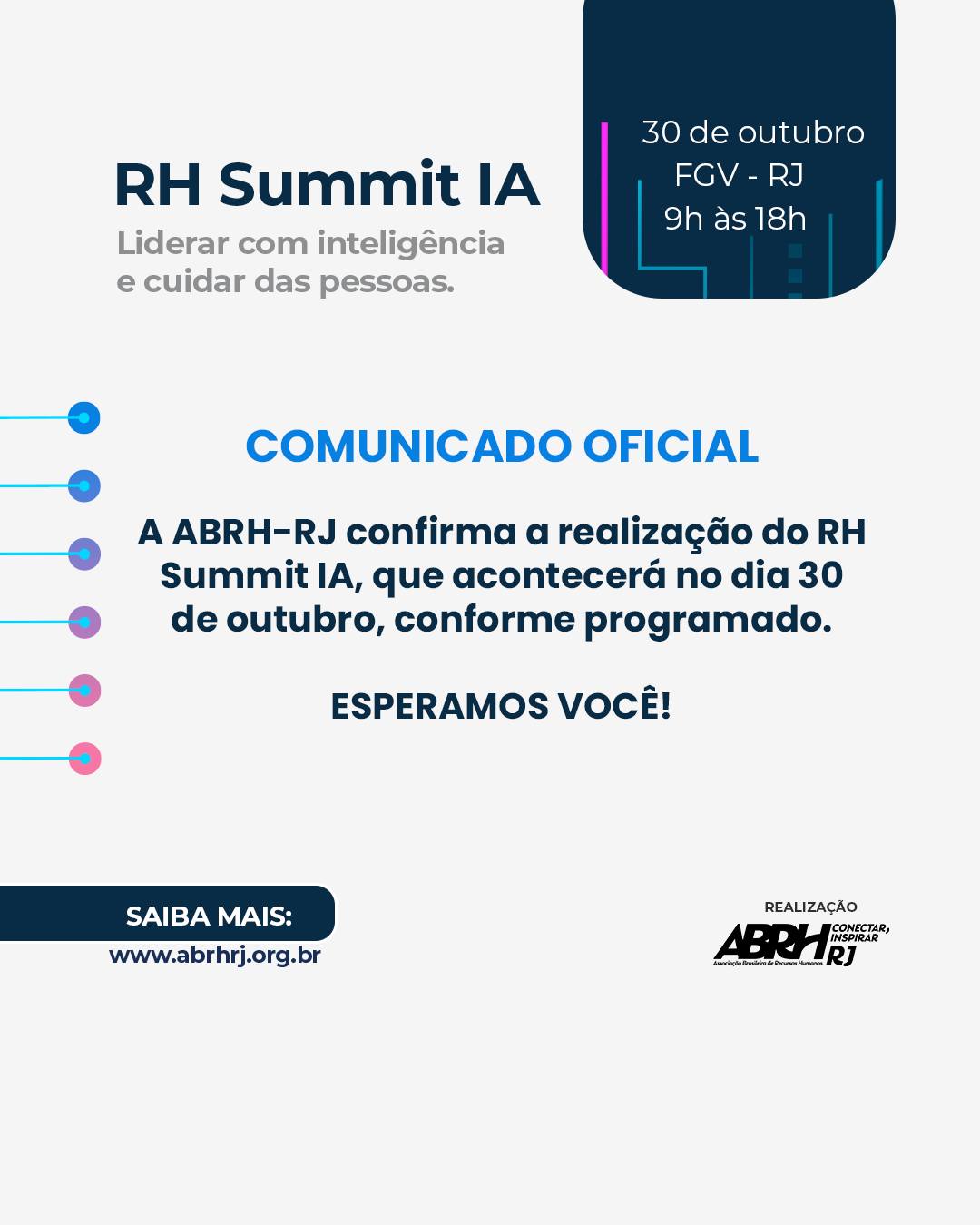 🚨 Comunicado Oficial 🚨
A ABRH-RJ confirma a realização do RH Summit IA, que acontecerá no dia 30 de outubro, na FGV-RJ, das 9h às 18h, conforme programado.
Um dia inteiro dedicado a liderar com inteligência e cuidar das pessoas, com debates, insights e conexões sobre o futuro do trabalho e o impacto da inteligência artificial no RH.