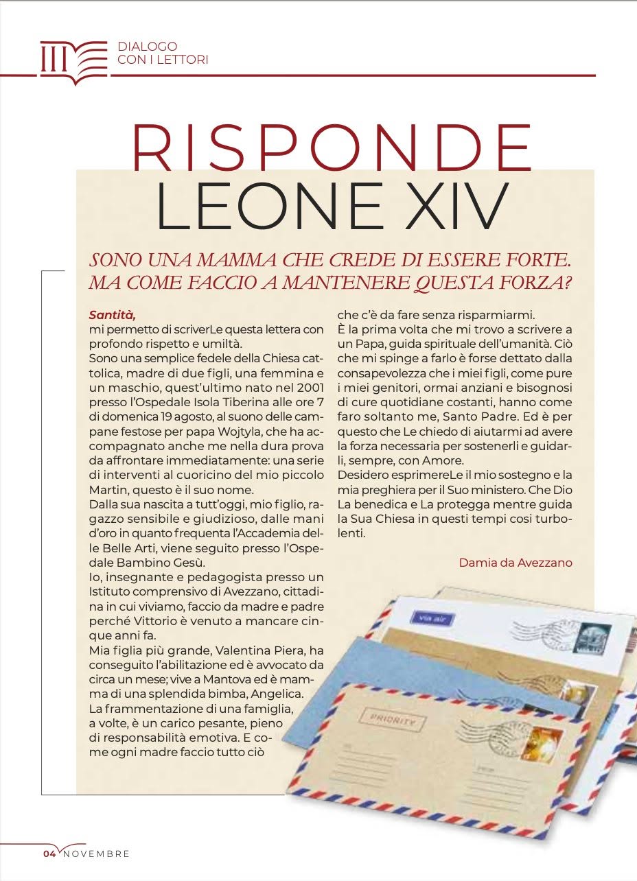 𝗗𝗜𝗔𝗟𝗢𝗚𝗢 𝗖𝗢𝗡 𝗜 𝗟𝗘𝗧𝗧𝗢𝗥𝗜
Alcune lettere arrivano in punta di piedi, ma parlano con la voce di tante famiglie.
In questo numero di Piazza San Pietro, una mamma condivide con Papa Leone XIV una domanda che nasce dalla vita quotidiana: come custodire la forza necessaria per affrontare responsabilità, fragilità e amore verso i propri figli.
Una richiesta sincera, alla quale il Santo Padre risponde con parole che illuminano: un invito a riconoscere che il coraggio delle madri è sostenuto da una presenza che non viene mai meno, anche nei momenti più faticosi.
Un dialogo semplice e profondo che continua a intrecciare la voce dei fedeli con quella del Papa, mese dopo mese, sulle pagine della nostra rivista.
📖 Leggi la risposta completa di Papa Leone XIV sulla rivista digitale e seguici sui nostri canali per i prossimi #dialogoconilettori.