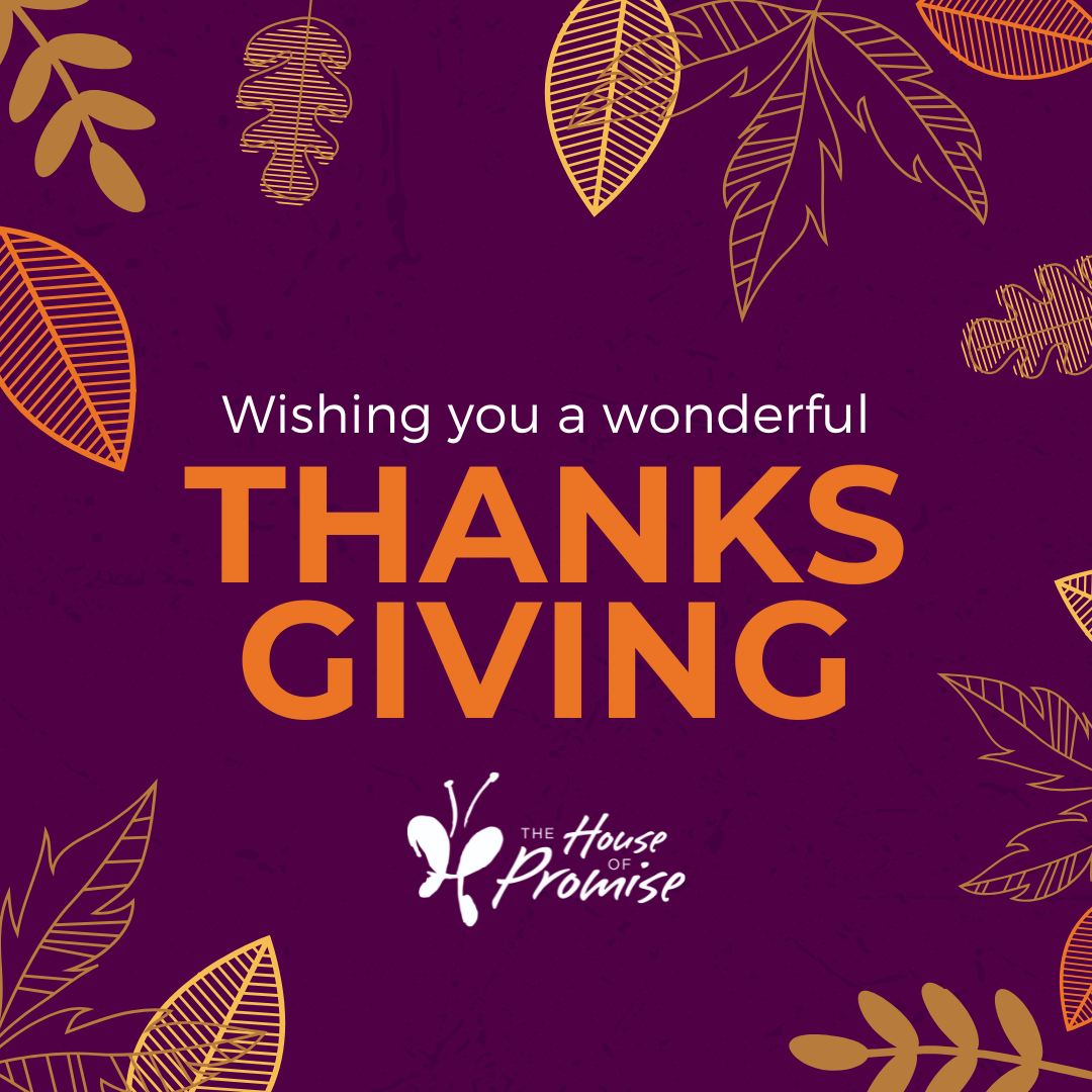From all of us at The House of Promise, we wish you a Happy Thanksgiving! We give thanks for YOU! Thank you for being part of our community of supporters and thank you for your generosity! We simply couldn’t do this without you. Thank you! 🧡
