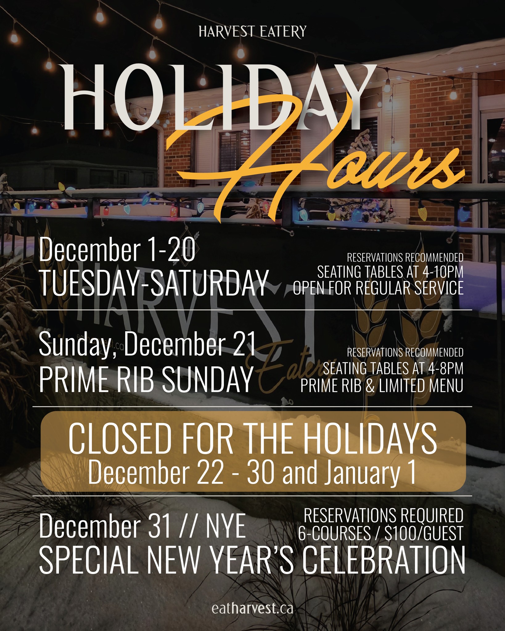 HARVEST EATERY HOLIDAY HOURS
We will be open for regular service from now until Saturday, Dec. 20th, but 'tis the season where things change a little bit, between caterings & holiday parties.
**We JUST had an opening for this Friday, December 12th. So if you have a large group, we have space! Or, if you were trying to get in and we were previously booked, give us a call!
-----
SUNDAY DECEMBER 21st | PRIME RIB NIGHT
We will be opening for the first Sunday in the history of our 12 years to offer a special Prime Rib Night (and limited menu).
----
CLOSED DEC. 22-30 & JAN. 1
As usual, we will be CLOSED over Christmas so that our hardworking team can celebrate the holidays with their families (and have a much needed break!). We will be closed December 22 - 30th, and again for January 1st.
------
NYE // We will be launch our 6-course NYE supper in the next few days. Stay tuned!
----
To book a table, call: 306.297.3315, or visit us online: eatharvest.ca