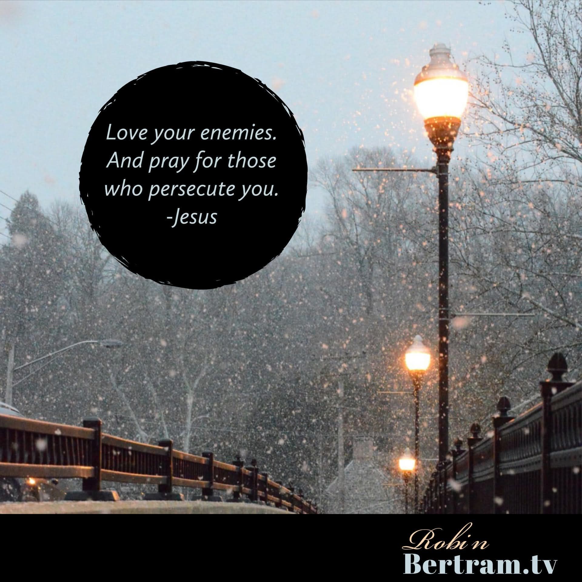 Love your enemies and pray for those who persecute you. - Jesus
