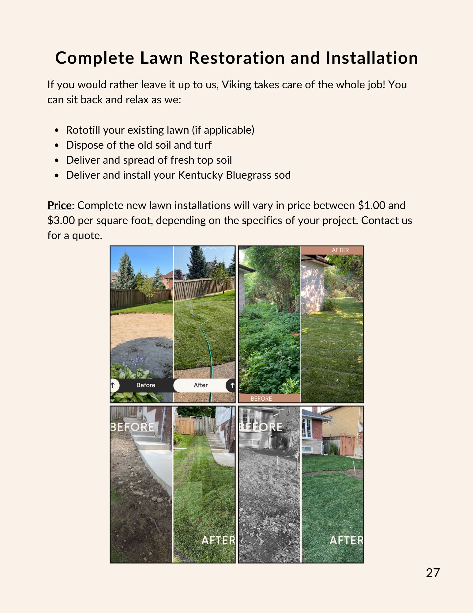If you would rather leave it up to us, Viking takes care of the whole job! You can sit back and relax as we:
Rototill your existing lawn (if applicable)
Dispose of the old soil and turf
Deliver and spread of fresh top soil
Deliver and install your Kentucky Bluegrass sod
Price: Complete new lawn installations will vary in price between $1.00 and $3.00 per square foot, depending on the specifics of your project. Contact us for a quote: www.vikinglawnandgarden.ca or 416-419-3510