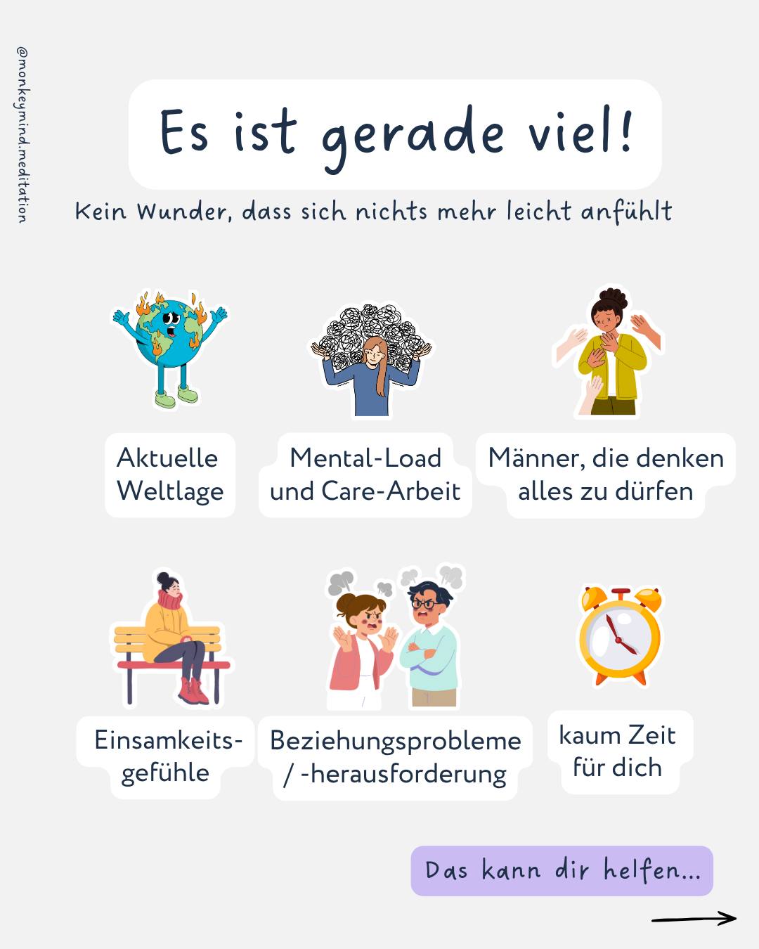 Gerade ist es einfach viel. Zu viel, wenn du mich fragst.
Nicht nur der Alltag ist anstrengend, belastend und stressig, sondern auch die Welt. Was geht da überhaupt ab? Ich kann es manchmal kaum fassen. Und da wir Menschen sind, reagieren unsere Nervensysteme natürlich auch darauf.
Es bleibt wach. Es scannt die Umgebung konstant auf Gefahren ab. Nichts fühlt sich wirklich stabil und sicher an. Und: so kommst du nie so richtig runter und bist dauergestresst.
Selbst dann nicht, wenn du eigentlich Pause hast. Oder am Abend vorm Schlafengehen. Und dann denkst du vielleicht: „Ich müsste mich einfach besser entspannen können.“ Und probierst es noch ein bisschen mehr und dann kommt da irgendwie Anstrengung mit rein und dann klappt das mit der Entspannung und dem Schlafen noch viel weniger.
Aber genau das ist es nicht. Es braucht nicht mehr Anstrengung, Disziplin oder neue Tools. Dein System hat gerade einfach viel zu halten. Und darf sich wieder regulieren, du darfst wieder runterfahren. Und das gelingt (natürlich) erst, wenn es sich sicher fühlt.
Und genau dafür sind meine Audios da. Damit du aus diesem permanenten Alarmmodus aussteigen kannst und wieder ein bisschen Halt in dir selbst finden kannst. 💜
Da die Collection neu ist, gibt es einen Rabattcode von 10€, noch den ganzen März. (Gib bei der Buchung einfach monkeymind10 ein)
➡️ Kommentiere mit „relax“ und ich schicke dir den Link!
_______________
Hey, ich bin Mascha ✨
Wenn mir alles zu viel ist, will ich manchmal einfach nur den Kopf in den Sand stecken und erst wieder rauskommen, wenn alles vorbei ist. Da das aber nicht ganz so viel bringt, habe ich ein paar andere Dinge gelernt, die ziemlich effektiv sind. Und die gebe ich schon seit vielen Jahren erfolgreich an andere Frauen weiter. Für regulierte Nervensysteme, weniger Stressempfinden und ein rundum erfüllteres Leben. Schön, dass du da bist 🐒