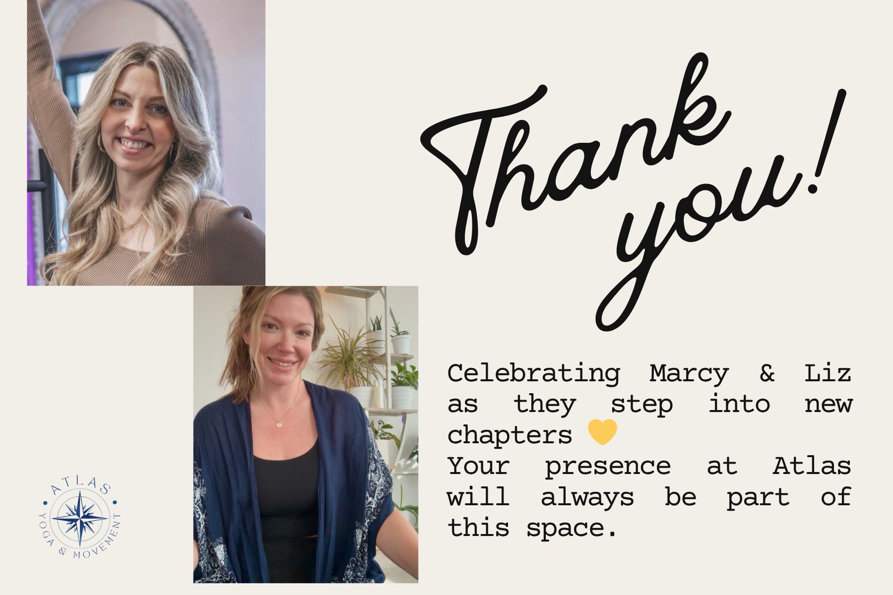 A little life update in our Atlas community š
As with all beautiful things, there are seasons of changeā¦
Weāre sending so much love to Marcy, who is beginning an exciting new chapter and relocating to Florida āļø And to Liz, who will be shifting her focus more fully into her business, Lavender & Jade Sacred Healing šæ
Both of these incredible women have been such a meaningful part of our space ā sharing their energy, their care, and their presence with all of us. Theyāve helped shape the feeling of this studio in ways that go far beyond the classes theyāve taught.
While weāll truly miss seeing them as regularly on the schedule, weāre so excited for whatās ahead for each of them. Come take their classes over the next few weeks before they depart.
⨠The good news ā Liz will still be joining us for her beautiful sound bath meditations here at the studio.
And as we move into this next chapter, weāre also excited to welcome new instructors into the space. Stay tuned ā we canāt wait to introduce you.
Thank you, Marcy & Liz, for being such a special part of Atlas. š