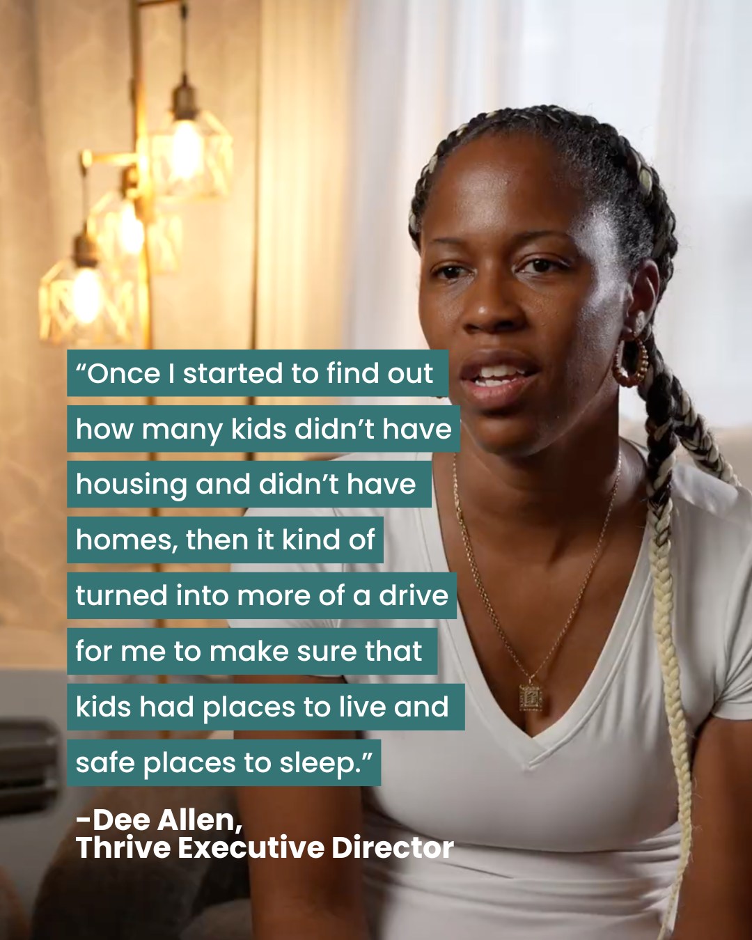 In 3 days at our First Annual Gala, we will celebrate the lives positively impacted by the work that we do at Thrive and raise funds to support the future work of our organization.
It all began when Dee saw a need...
“Once I started to find out many kids didn’t have housing and didn’t have homes, then it kind of turned into more of a drive for me to make sure that kids had places to live and safe places to sleep.”- Dee Allen, Executive Director
#ThriveTogether #SupportOurYouth #EndingYouthHomelessness #HowItStarted #PositiveImpact