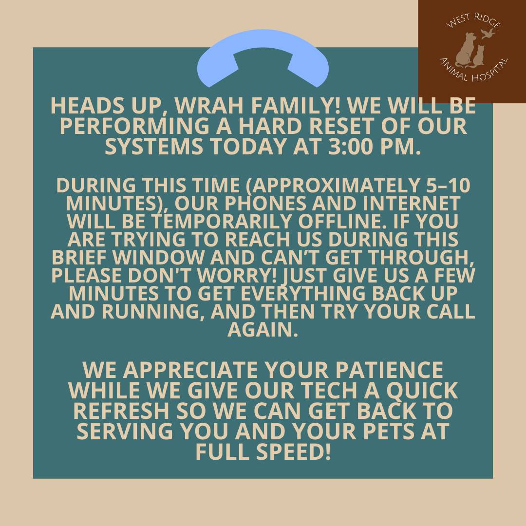 Heads up, WRAH family! We will be performing a hard reset of our systems today at 3:00 PM.
During this time (approximately 5–10 minutes), our phones and internet will be temporarily offline. If you are trying to reach us during this brief window and can’t get through, please don't worry! Just give us a few minutes to get everything back up and running, and then try your call again.
We appreciate your patience while we give our tech a quick refresh so we can get back to serving you and your pets at full speed!
#WRAH #WestRidgeAnimalHospital #GreeleyVets #TechUpdate #PatientAppreciation #WRAHWarriors