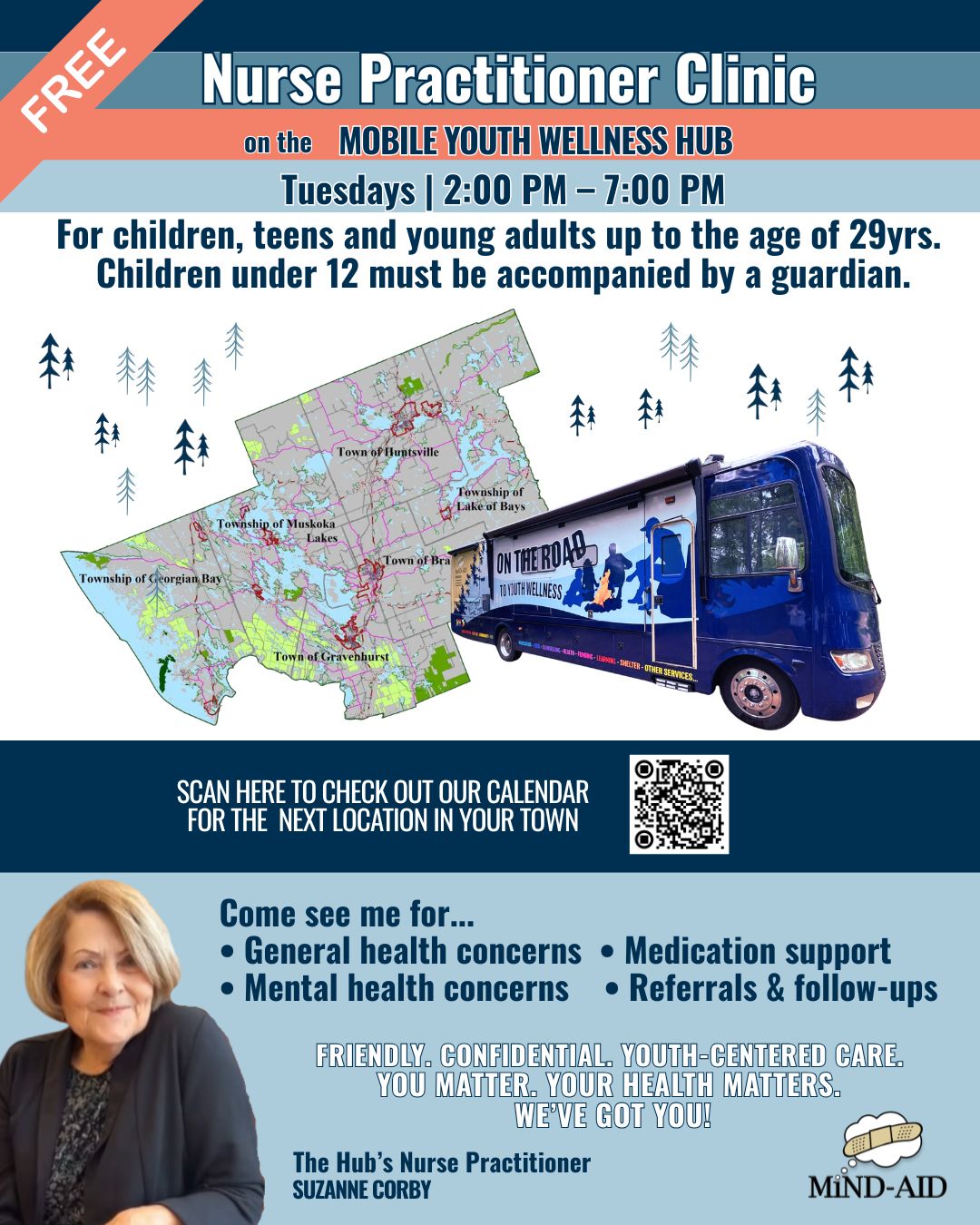 MiND-AID will be hosting free Nurse Practitioner Clinics on Tuesdays from 2-7pm all across Muskoka. If you don’t have access to primary care, our very own MiND-AID Nurse Practitioner Suzanne Corby will be on board the Mobile Youth Wellness Hub and offering services to anyone under 29. If you are 12 and under, your parents need to be with you.
We will have our MiND-AID team available as well to help with any other needs and offer some fun with games, snacks and resources.
We look forward to seeing you.