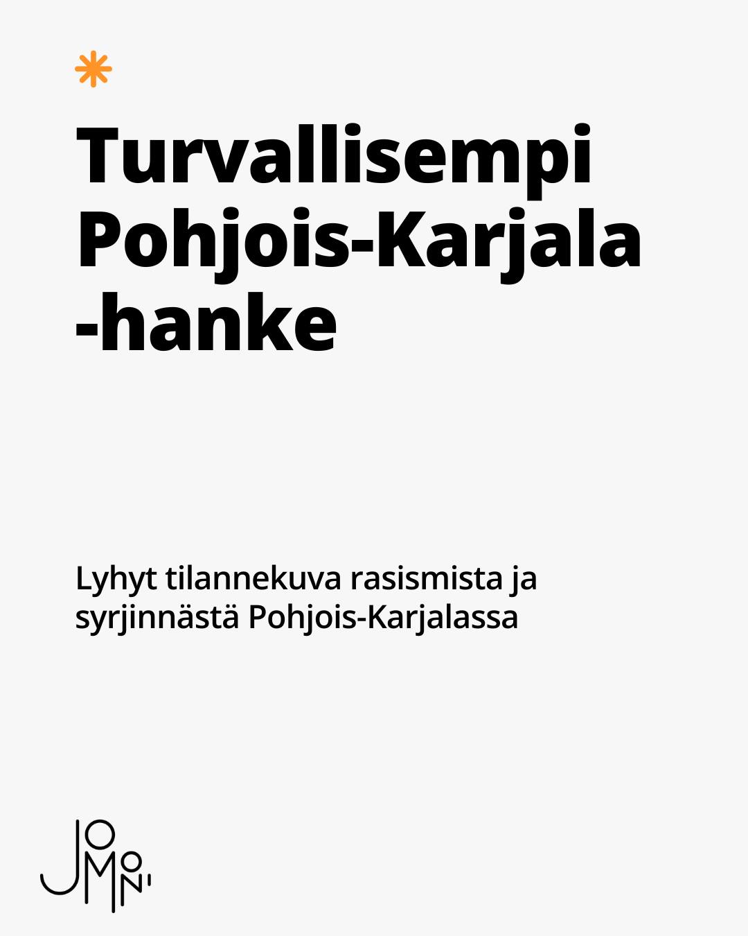Tässä on Turvallisempi Pohjois-Karjala -hankkeessa koostettu lyhyt tilannekuva Rasismista ja syrjinnästä maakunnassa. Hanke on toteutettu Pohjois-Karjalan Maakuntaliiton rahoituksella.
On useasta syystä vaikea tietää, kuinka paljon rasismia on. Poliisin tilastoissa näkyvät vain rikokset. Arjen rasismia ei tilastoida eikä siitä usein kerrota. Rakenteellista rasismia ei tunnisteta. Rasismi voi olla niin tavallista, että sitä ei nähdä ongelmana.
Poliisin tilastojen mukaan viharikosten määrä on ollut Pohjois-Karjalassa lähes sama viimeiset kolme vuotta. Rasisminvastaiselle toimikunnalle on ilmoitettu viime vuosina yhä enemmän rikoksista.
Rasismia on havaittu työpaikoilla, asumisessa, kouluissa, vapaa-ajan harrastuksissa ja sosiaalisessa mediassa. Poliisin tilastojen mukaan viharikoksissa yleisimmät rikosnimikkeet ovat kunnianloukkaus ja laiton uhkaus.
Kaikki tilanteista ei saada tietoa. Siksi on vaikea tietää, kuinka paljon tapauksia on ja miten määrät muuttuvat. Olisi tärkeää seurata arjen rasismia tarkasti ja säännöllisesti.
Yhteiskunnan yleinen ilmapiiri ja heikko taloustilanne saattavat lisätä arjen rasismia.
Toimenpide-ehdotuksia on neljä. Toiminnan pitäisi olla suunnitelmallista, ja maakuntaan pitäisi tehdä rasisminvastainen ohjelma. Rasismia kohdanneille tulisi tarjota tukea tukipisteen kautta, joka neuvoo ihmisiä, jotka ovat kokeneet rasismia. Rasismin ennaltaehkäisemiseksi koulujen tulisi tarjota koulutusta antirasistisesta otteesta sekä järjestää kouluvierailuja. Lisäksi tulisi perustaa ja tukea paikkoja ja toimintaa, jotka purkavat ennakkoluuloja ja rasistisia asenteita.