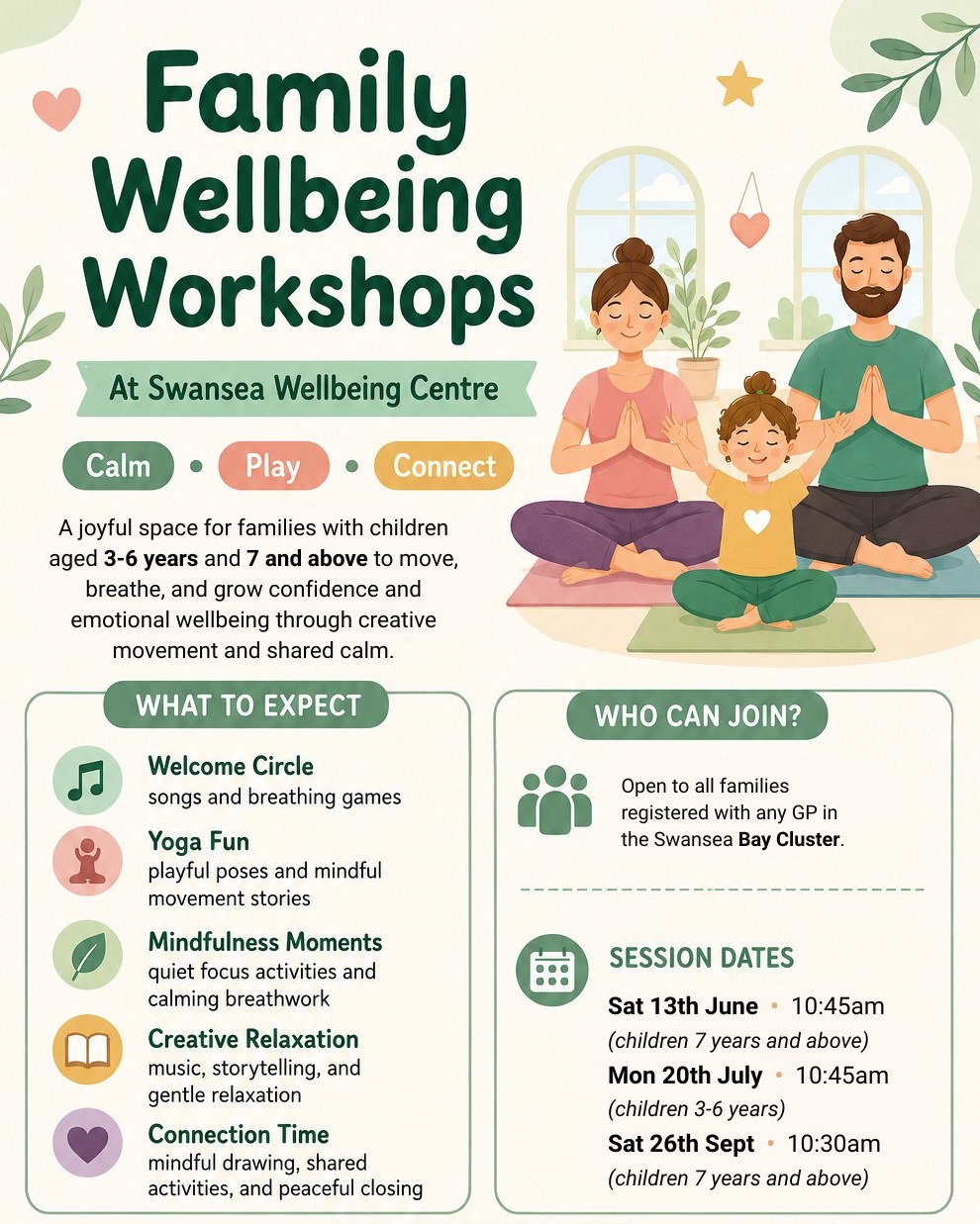 Family Wellbeing Workshops
A joyful space for families with children aged 3-6 years and 7 and above to move, breathe, and grow confidence and emotional wellbeing through creative movement and shared calm.
Sat 13th June • 10:45am
(children 7 years and above)
Mon 20th July • 10:45am
(children 3-6 years)
Sat 26th Sept • 10:30am
(children 7 years and above)
~Free for all registered with Bay cluster GP practice.
Contact Emma 07825 269256
yogastepswithemma@gmail.com
Bay Health Cluster
Gower Medical Centre and Pennard Surgery, Grove Medical Centre and Marina Medical Centre, Kings Road Surgery, Mumbles Medical Practice and Murton Surgery, Sketty and Killay Surgery, Uplands Surgery and Queens Road Surgery, University Health Centre and St Thomas and West Cross Surgery.