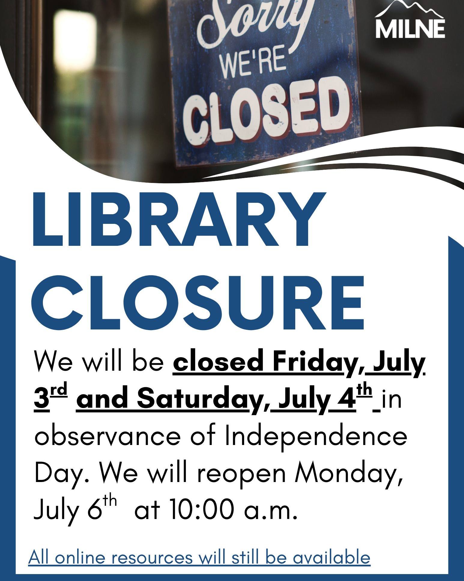 Friendly Milne Reminder: We are closed today, July 3rd, and tomorrow, July 4th in observance of Independence Day. All online resources are still available. We will reopen Monday, July 5th, at 10:00 a.m.