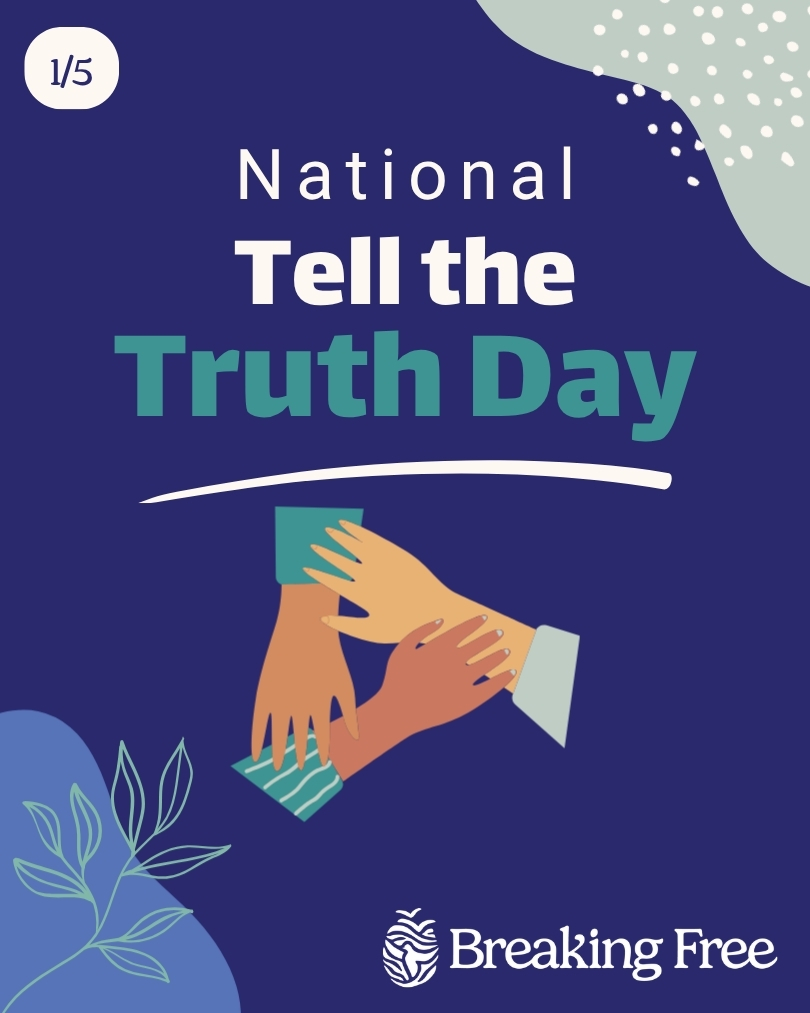 Today is National Tell the Truth Day.
Truth matters. It helps bring hidden issues into the light. It helps communities understand what survivors face. It helps us move from awareness to action.
At Breaking Free, we know that truth must be met with care. Survivors deserve to be believed. They deserve support without judgment. They deserve safety at every step.
Today, we honor the courage it takes to speak truth. We also honor the quiet strength of those who are not ready to share their story.
Healing begins with safety. Change begins when we are willing to listen.