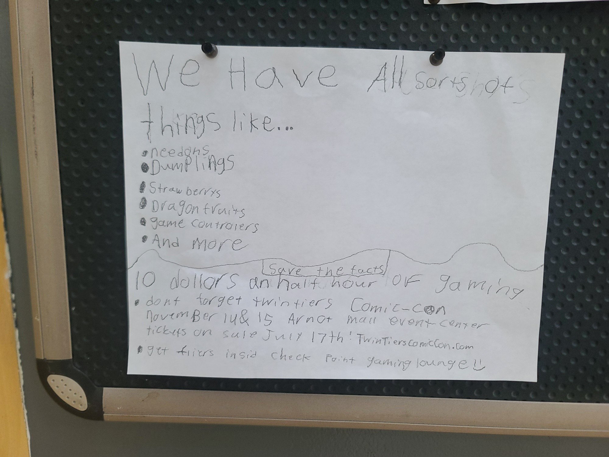 SHOUT OUT to my daughter, who said she wanted to make me a sign because "they need to know what's in here!"
She went and made it and hung it up without even asking what I thought of it.
I love it!
Although Comic-Con Tickets aren't on sale quite yet. And we are out of strawberries and dragonfruits. AND it's 20% off all walk-in gaming prices right now. But whatever. The sign stays up!