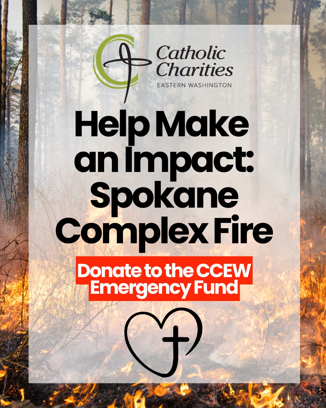 The entire CCEW community offers its prayers and support to all who have been displaced or impacted by the devastating wildfires that have gripped our community. Many of our clients and residents have been affected. Over 600 structures, many of them family homes, have already been lost. That number will likely grow. Some of our own Catholic Charities staff have lost their homes as well.
Catholic Charities Eastern Washington has set up an emergency fund to help support the individuals, and families impacted by the Spokane Complex wildfires in our region. In this moment of great challenge, we need your help. Please consider making an investment in helping those in need during this crisis. Your donation will help our Emergency Response team provide essential items, housing, counseling, support and short/long term assistance to those impacted by this devastating fire. This is a moment where we are asking for our entire community to lean in with us during this very difficult moment.
Donate at the link in our bio 💚