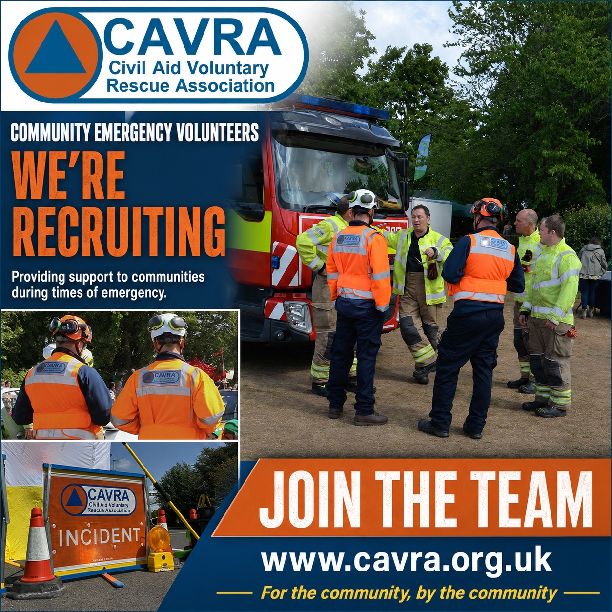 COMMUNITY EMERGENCY VOLUNTEERS
WE’RE RECRUITING
Help support your community before, during and after emergencies.
CAVRA is especially seeking volunteers across:
• East of England
• South East England
• South West England
• Wales
• West Midlands
Join a dedicated team, learn valuable skills and make a real difference when your community needs you most.
JOIN THE TEAM
Apply at www.cavra.org.uk
For the community, by the community.