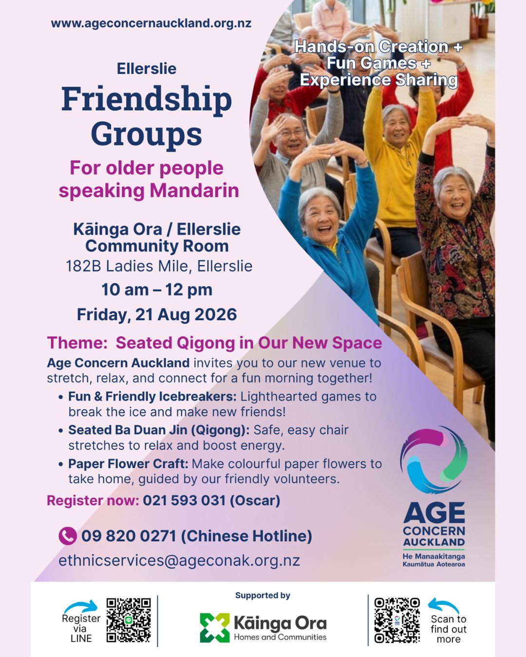 Ellerslie Friendship Groups - For older people speaking Mandarin
Age Concern Auckland invites you to their new venue to stretch, relax and connect for a fun morning together.
Theme: Seated Qigong in their new space
Fun & Friendly Icebreakers: lighthearted games to break the ice and make new friends
Seated Ba Duan Jin (Qigong): safe, easy chair stretches to relax and boost energy
Paper Flower Craft: make colourful paper flowers to take home, guided by friendly volunteers
📍 Kāinga Ora / Ellerslie Community Room, 182B Ladies Mile, Ellerslie
🕙 10am to 12pm, Friday 21 August 2026
Register now: 021 593 031 (Oscar)
Chinese Hotline: 09 820 0271
Supported by Kāinga Ora. #community #ellerslie