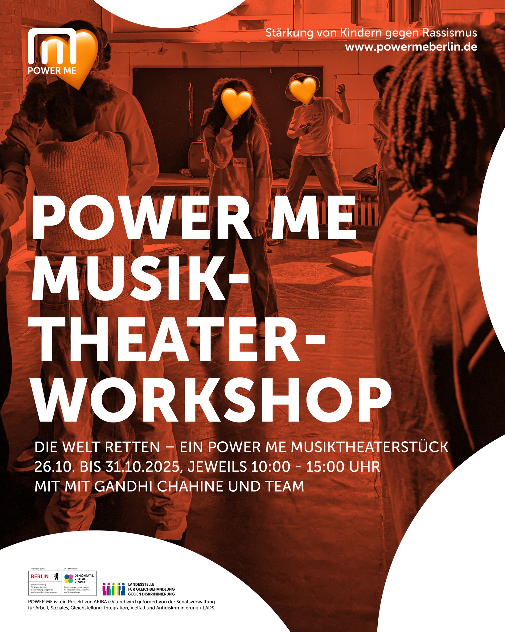 POWER ME MusikTheater-Workshop
Die Welt retten – ein POWER ME Musiktheaterstück
26.10. bis 31.10.2025, jeweils 10:00 - 15:00 Uhr
Die Welt ist aus dem Gleichgewicht geraten und muss gerettet werden! Held*innen aus vergangenen Jahrhunderten - mutige Vorbilder und fiktive Charaktere aus verschiedenen Zeiten und Epochen - werden auf die Erde geschickt und suchen Verbündete für ihre Mission: die Kinder.
Gemeinsam gehen sie der Frage nach: „Was muss in unserer Welt eigentlich gerettet werden? Und wie schaffen wir das?“
Die Kinder werden zu Held*innen ihrer Generation, entwickeln in Kleingruppen Szenen und erschaffen ein Stück, die zeigen, wie sie sich eine gerechtere Welt, die geprägt von Respekt und Wertschätzung ist, vorstellen. Und entdecken dabei, dass die Held*innen, die die Welt verändern und retten können, schon längst unter uns sind.
Mit Gandhi Chahine ( @gandhichahine ) und Team
Altersempfehlung: 7 – 12 Jahre
Wir bitten um Anmeldung unter www.powermeberlin.de
Euer
POWER ME Team
-
POWER ME ist ein Projekt von ARIBA e.V. und wird gefördert von der Senatsverwaltung für Arbeit, Soziales, Gleichstellung, Integration, Vielfalt und Antidiskriminierung / LADS