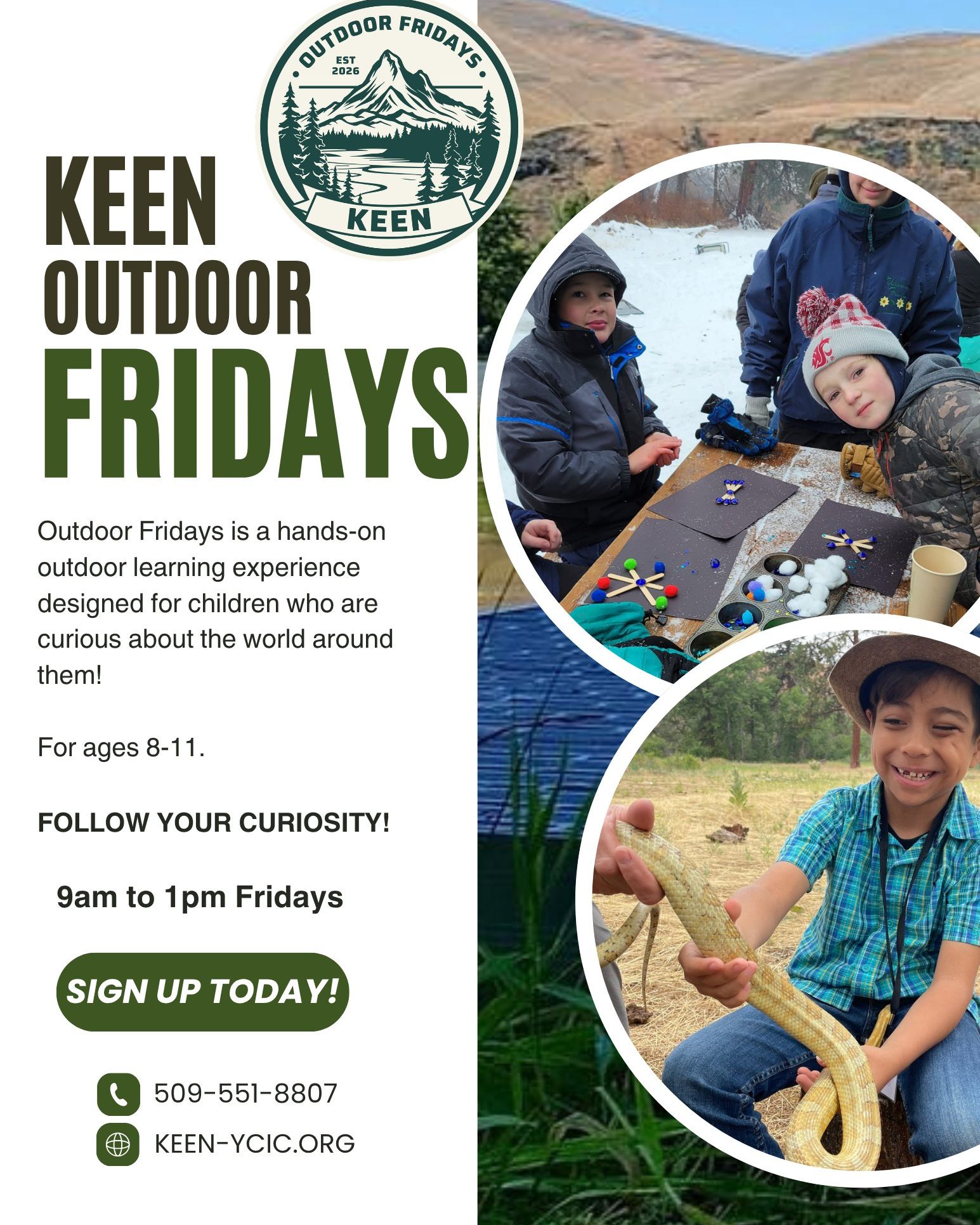 KEEN Outdoor Fridays
Explore. Discover. Learn Outside.
Fridays | 9:00 AM–1:00 PM
Ages 8–11
Yakima Canyon Interpretive Center & Pond to Pines Outdoor Learning Campus
Friday. A day to get outside. Ask questions. Follow curiosity. Explore the natural world. Conduct experiments. Get your hands dirty. And discover something new every week. KEEN Outdoor Fridays is a four-hour, hands-on outdoor learning experience where children explore nature, science, wildlife, water, habitats, and outdoor skills through direct experience and guided discovery.
The Yakima Canyon, shrub-steppe, wetlands, ponds, trails, and surrounding landscapes become a living classroom.
Learn more! https://www.keen-ycic.org/keen-outdoor-fridays