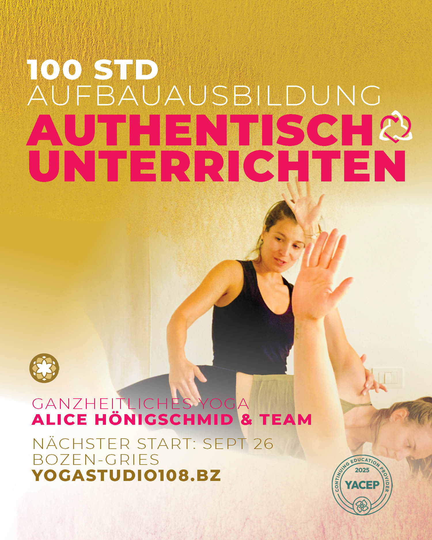 Es geht weiter!
In dieser speziellen, praktischen Aufbau-Ausbildung vertiefen wir Schritt für Schritt dein sicheres, authentisches, qualifiziertes und entsapnntes Auftreten und Unterrichten. Es ist einer der zentralsten Teile der Yogalehrerausbildung, für den wir uns genug Zeit nehmen.
100STD AUFBAUASBILDUNG
AUTHENTISCH UNTERRICHTEN
» für Yogalehrerinnen mit Grundausbildung
» mit Alice & Team
» nächster Start Sept 26, nach Absprache individuell
» Yoga Alliance anerkannt
weitere Infos www.yogastudio108.bz oder team@yogastudio108.bz