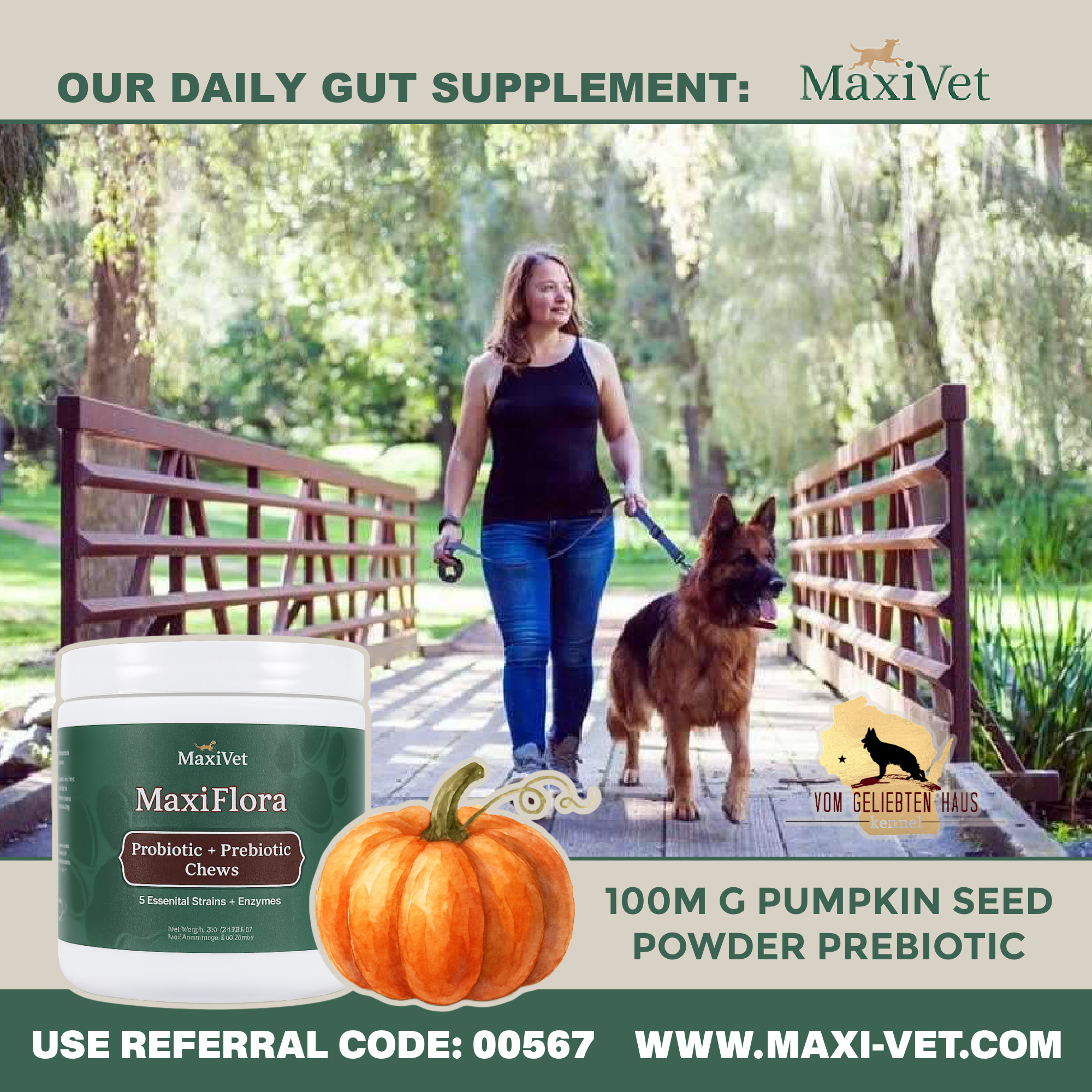 Why We Recommend MaxiFlora
We research the ingredients, use the product with our own dogs, and recommend it because we believe it is a valuable addition to their daily care.
MaxiFlora is our choice for daily probiotic, prebiotic, and digestive-enzyme support. It is suitable for German Shepherds and dogs of many other breeds and life stages.
Save 15% by selecting a subscription at checkout.
Shop at maxi-vet.com and use referral code 00567.
#MaxiVet #MaxiFlora #DogGutHealth #VomGeliebtenHaus