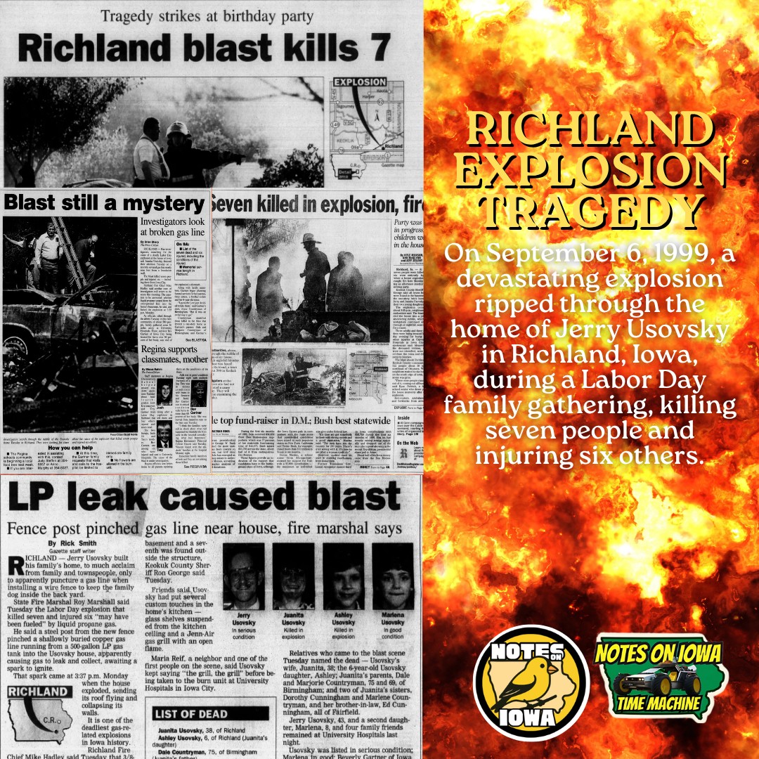 Iowa Time Machine ⏰: On September 6, 1999, a devastating explosion ripped through the home of Jerry Usovsky in Richland, Iowa, during a Labor Day family gathering, killing seven people and injuring six others.
Investigations revealed that the explosion was triggered by a buildup of liquid propane gas in the home’s basement. Jerry Usovsky had mistakenly severed a buried propane line while installing posts for a dog pen in the yard the day before the incident. The gas went undetected, pooling in the basement until it ignited. Survivors recounted the horror of being engulfed by fire, burned, and buried in rubble, their lives irrevocably changed in seconds.
Among the victims were Jerry Usovsky’s wife Juanita, their six-year-old daughter Ashley, and several other relatives including Marjorie and Dale Countryman, Marlene Countryman, Dorothy Cunningham, and Ed Cunningham. The survivors, some suffering severe burns and broken bones, were rushed to area hospitals, while the local fire department, aided by neighboring towns, launched a coordinated rescue and recovery effort. The emotional toll was immense, with moments of prayer and silence as responders prepared to recover the bodies of those lost in the disaster.
The disaster led to protracted legal battles about liability and safety standards, making it one of the largest personal injury cases in Iowa’s history. Survivors and victims’ families sued propane suppliers and appliance companies, alleging failures in warning about gas leak dangers and supporting improved safety measures. Eventually, out-of-court settlements helped prompt changes in the way companies educated consumers about propane safety, including advocating for gas detectors as a preventive measure. #Iowa #OTD #History #Richland #Fire