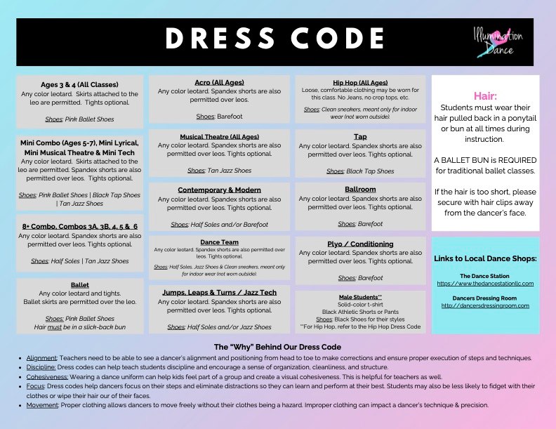 ✨ Dancers, let’s dress for success! ✨
Wearing the appropriate attire for class isn’t just about looking the part—it helps promote focus, freedom of movement, and a cohesive studio environment. 💃🩰
Please check your dancer’s class below for specific dress code requirements. You can also find the full list online: https://www.illuminationdance.com/requirements
🛍️ No rush! Dancers will have until the end of October to get everything they need.
Thank you for helping our dancers come to class ready to move, learn, and shine! ✨