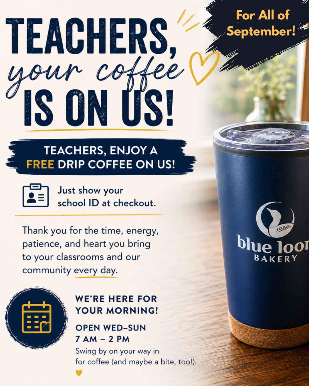 Teachers, don't forget... coffee’s on us for the whole month of September! ☕🍎💙
Teachers, stop in and enjoy a FREE drip coffee on us throughout September! Just show your school ID at checkout.
And a little back-to-school good news: we’re keeping our summer hours and staying open Wednesday–Sunday, 7 AM–2 PM, so you can swing by for coffee (and maybe a little breakfast) on your way in. ☕🥐
It’s a small thank-you for the time, energy, patience, and heart you bring to your classrooms and our community every day.
Here’s to a great school year ahead, and plenty of coffee to help you through it. 💙💛