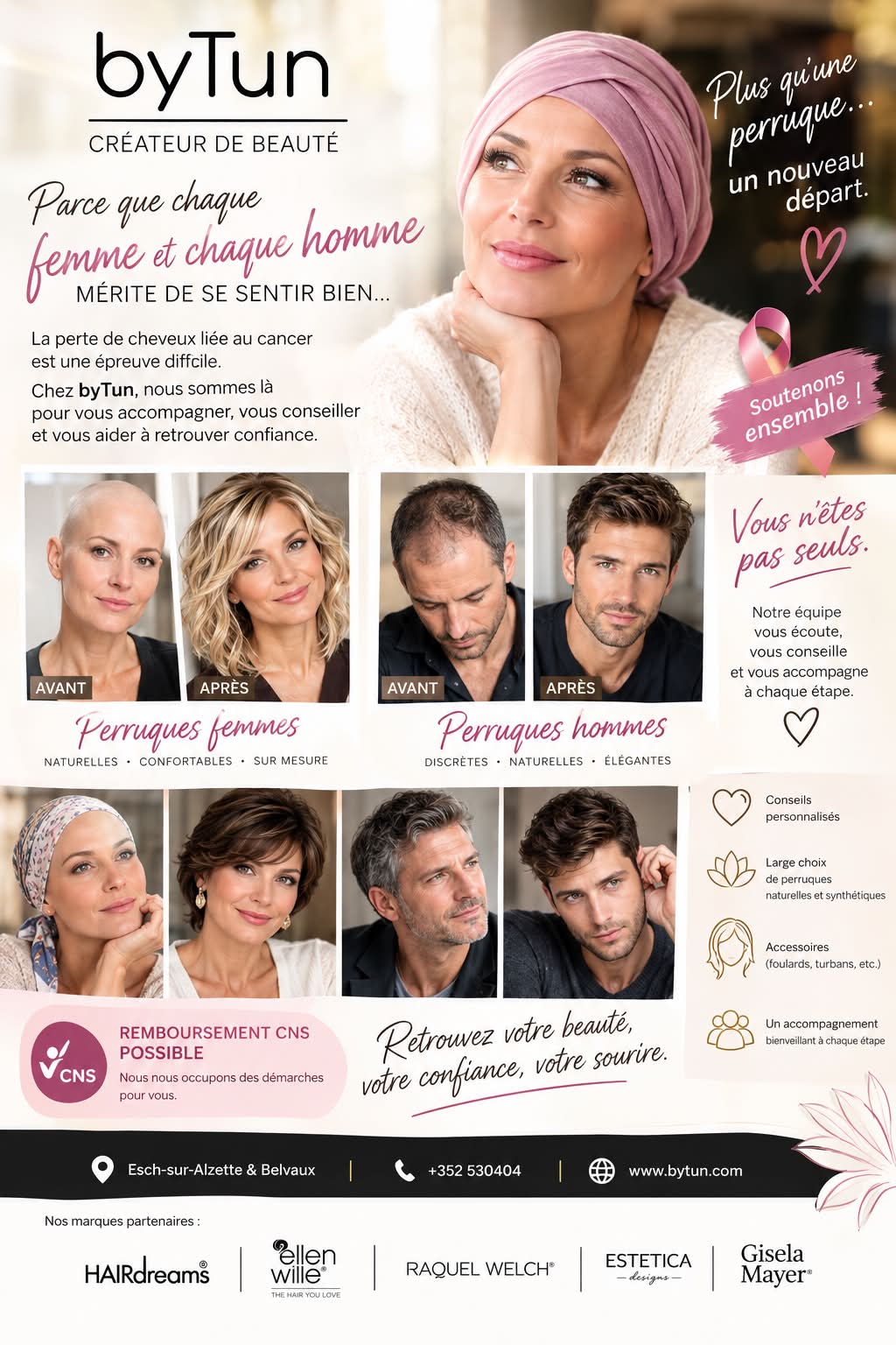 ✨ PLUS QU’UNE PERRUQUE… UN NOUVEAU DÉPART.
Parce que perdre ses cheveux ne signifie pas perdre son identité.
Chez byTun, nous vous accompagnons avec discrétion, écoute et bienveillance pendant cette période particulière de votre vie.
Découvrez des perruques naturelles et synthétiques, pour femmes et pour hommes, choisies avec soin et adaptées à votre personnalité, votre style et vos envies.
Notre objectif : vous aider à retrouver votre image, votre élégance et surtout votre confiance.
💕 Vous n’êtes pas seul(e). Nous sommes là pour vous.
Remboursement CNS
Nous vous accompagnons également dans les démarches.
📍 Esch-sur-Alzette & Belvaux
📞 +352 530404
🌐 www.bytun.com
byTun — Créateur de beauté.