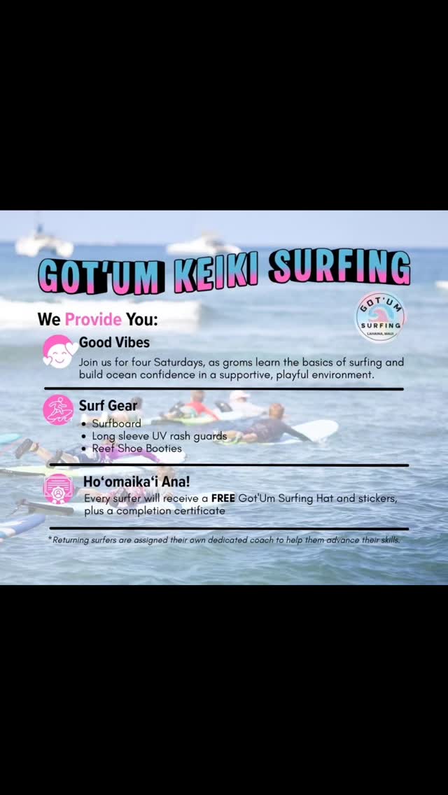 Looking for something to do for your keiki in the Summer?
KEIKI SUMMER SURFING. Spots are limited.
This is a 4 Saturday program with One time slot 10am-12pm be committed.
For any questions you can go to www.gotumsurfing.com or please call us (808)633-7452 Mahalo