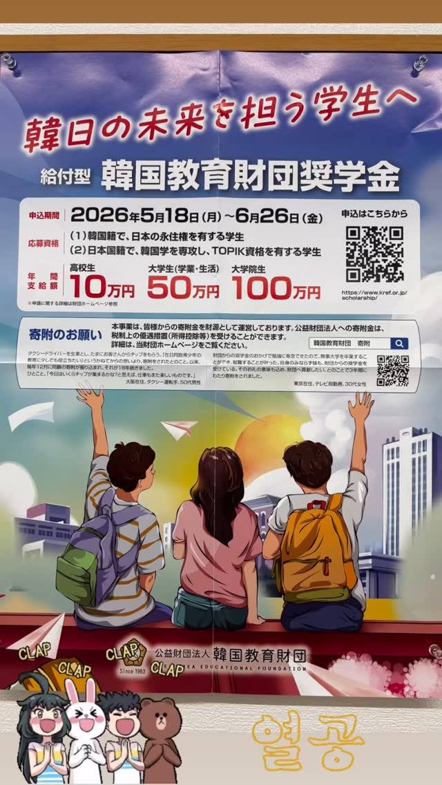 📢 【最大年100万円】返済不要の給付型奨学金!
在日韓国人・日本国籍で韓国学専攻の学生は必見です✨
韓国語を学ぶことは、言葉だけでなく新しい世界と出会うこと。
そんな皆様の学びを応援するため、韓国教育財団の奨学金生募集がスタートしました!
🗓 申込期間
2026年5月18日〜6月26日
【応募資格】
① 韓国籍 + 日本の永住権を有する学生
② 日本国籍 + 韓国学専攻 + TOPIK資格を有する学生
【支給額(返済不要!)】
高校生 :年間 10万円
大学生 :年間 50万円
大学院生:年間 100万円
※詳細は財団ホームページをご確認ください。
🔗 https://www.kref.or.jp/
#韓国教育財団 #給付型奨学金 #奨学金情報 #韓国留学 #韓国語専攻 #topik #韓国語 #韓国語能力試験 #韓国語教室 #mjチャレンジ語学院