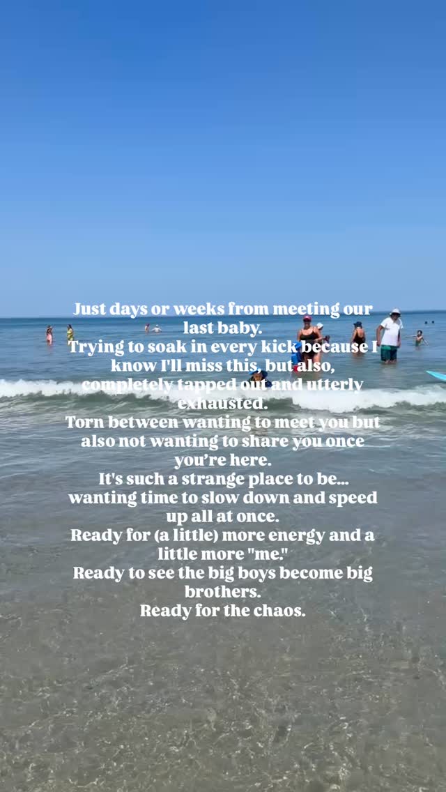 Countdown to meeting you🤍
To be honest…This is such a strange season to live in.
Every kick reminds me that we’re so close. Every bedtime with the big boys feels a little more precious. Every ordinary moment suddenly feels like one I’ll miss.
I’m exhausted. I’m uncomfortable. I’m ready to have my body back (kind of).
But I’m also trying to memorize this version of us…the family we’ve been for the last few years. The beach days. The bedtime routines. The little hands reaching for mine. The way their little hands rub and love on my belly because their baby is in there…Because once he’s here, our world changes forever.
Not in a sad way.
In a beautiful way.
I’ve done this before…so I know what waits on the other side: more love than I can imagine, a little more chaos, sleepless nights, and watching two little boys become the big brothers they were always meant to be.
So while I count down the days until I finally hold you, I’m soaking up these last moments of life before you.
We can’t wait to meet you, sweet boy. 💙
#ThirdTrimester #BoyMom #BabyNumberThree #PregnancyJourney #MotherhoodUnfiltered