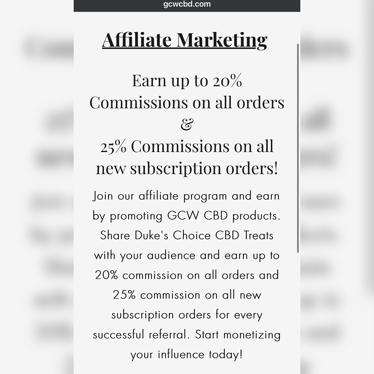 Join Our Affiliate Program and Earn Big!
We’re excited to announce that our Affiliate Marketing Program is officially live! 🎉 Here’s how it works:
💰 20% commission on every purchase of Duke’s Choice
💰 25% commission on subscriptions to Duke’s Choice
As a small business in the CBD space, spreading the word can be tough—but that’s where you come in! By sharing Duke’s Choice with your audience, you not only help us grow, but you also earn a generous commission for every sale. We’ve set our rates high because we truly value your support.
Your partnership will help us expand and bring new options, like different treat sizes and bag quantities, to pet owners everywhere.
Ready to make a difference (and some extra cash)? Sign up for our affiliate program today and let’s grow together!
👉 click link in bio or go to https://www.gcwcbd.com/affiliate-marketing
#affiiliate #affiliatemarketing #affiliatesales #affiliatesignup #marketing #smallbusiness #cbd #hemp #dog #dogtreat #dogsofinstagram #promo #retail