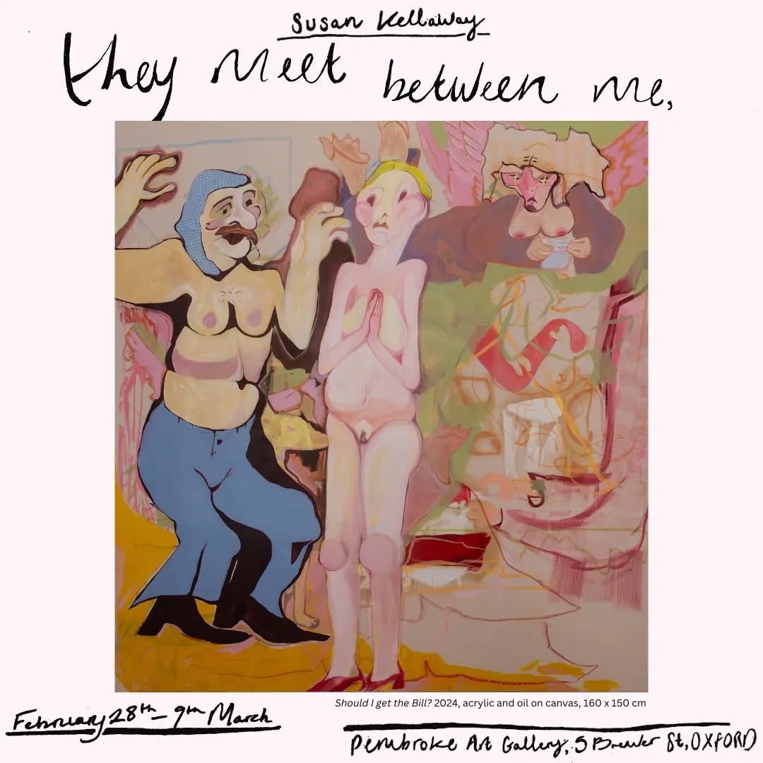 “They meet between me” showcases wobbly bodies, amalgamations of plump, jelly-like forms which are set against cinematic backdrops. Women take centre stage, but their expressions remain hard to read, existing somewhere between shock and pleasure. The exhibition explores Kellaway’s fascination with the display of women; the sensuality, the seduction, and the voyeurism that entangles us. In her paintings, the men appear alien and distorted, sometimes to the point where their appearance isn’t even clear, but their presence is always felt.
Kellaway’s practice explores pleasure and pain, archetypal characteristics of the woman under the pornographic lens. Kellaway also finds this interplay exists in understanding her Catholic education; a dizzying time infused with the weight of feminised religious guilt; the virtue of suffering, stigmata, and original sin. But girlhood remained a fruitful ground. For Kellaway, it offered a lasting love of pop-culture and an obsession with Sofia Coppola, Tracey Emin, Chantal Joffe, Beryl Cook, and Marie Laurencin, which she continues to carry with her. Recurring imagery in her work includes dinner tables, bare chests, excessive patriotism, sprawled gendered performance, and unrequited gazes. At heart, Kellaway is a fan, a collector reassembling contemporary and historical homage which has seeped into her brain. She uses her palette of marshmallowy-pinks and custard-yellow to sweeten and seduce the viewer into her sardonic and sexually transgressive perspective.
Her influences range from Pauline Boty, Ella Walker, Helen Verhoevenr, R. B. Kitaj, and Christina Quarles, to Henri de Toulouse-Lautrec and Miriam Cahn.
“They meet between me” will run from February 28th to March 9th. The Private View will take place 6-8pm on the 28th February. RSVP for the Private View at the link in our bio.
*Pembroke College wishes to inform you this show contains full (painted) nakedness