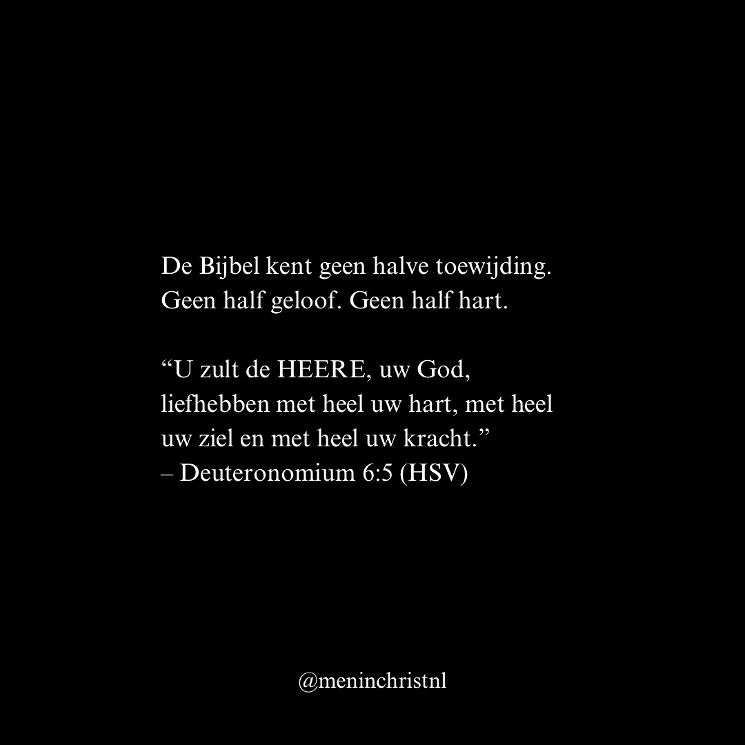 De Bijbel kent geen halve toewijding.
Geen half geloof.
Geen half hart.
“U zult de HEERE, uw God, liefhebben met heel uw hart, met heel uw ziel en met heel uw kracht.”
– Deuteronomium 6:5 (HSV)
God zoekt mannen die niet schipperen tussen Hem en de wereld. Maar die radicaal kiezen voor Hem. In alles.
“Niemand kan twee heren dienen.”
– Mattheüs 6:24
Wat houdt jou nog tegen?
Welke zonde houd je vast?
Welke goedkeuring van mensen zoek je nog?
Kies om Jezus te volgen. Met alles wat in je is. Geen bevestiging van de wereld, maar geworteld in Christus.
“Als iemand achter Mij aan wil komen, moet hij zichzelf verloochenen, zijn kruis opnemen en Mij volgen.”
– Mattheüs 16:24
Het volgende Men in Christ Weekend is op 21 & 22 juni. Twee dagen van karaktervorming en broederschap. Wil jij er bij zijn? Stuur ons een bericht.
Patrick
Men in Christ