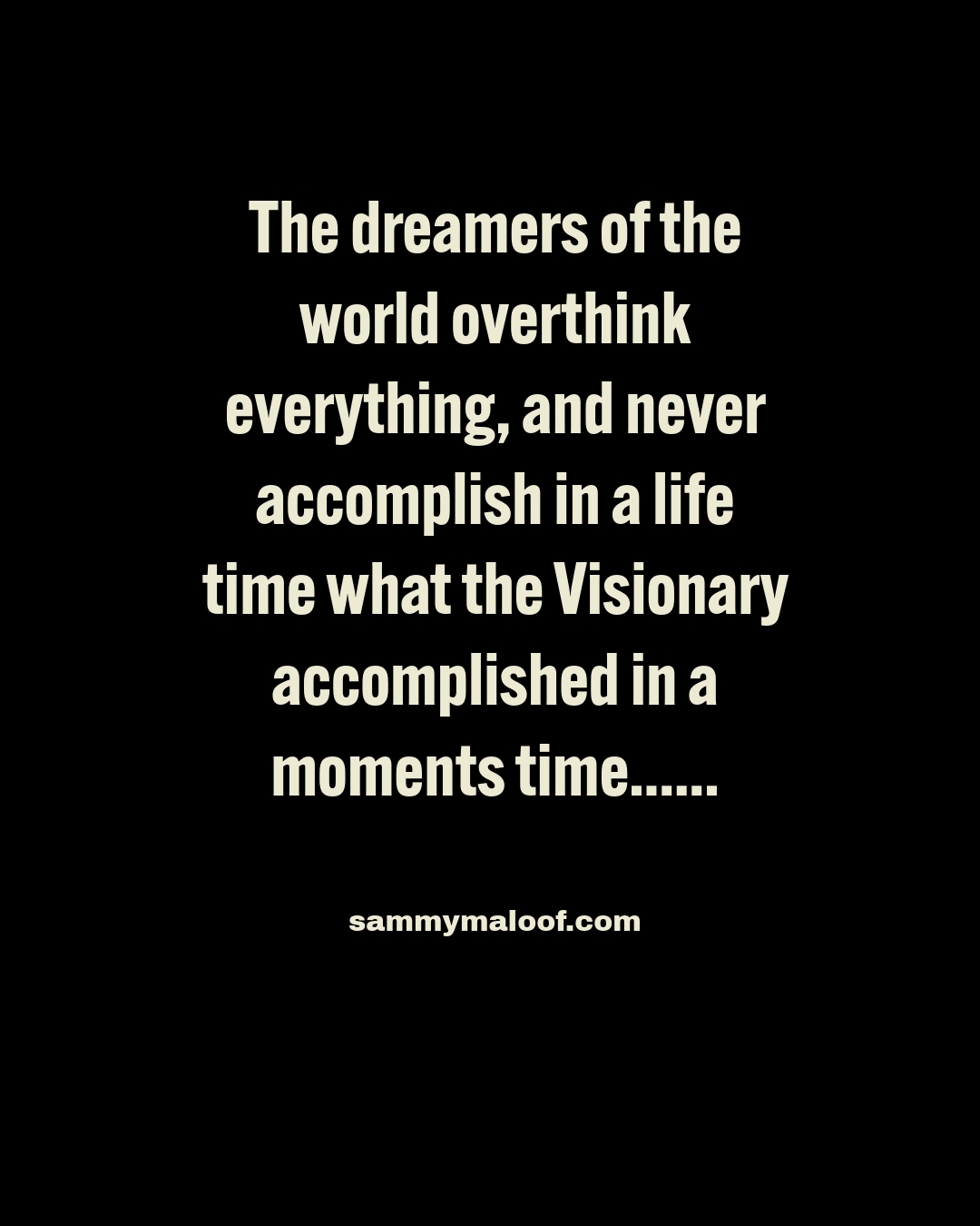 Good morning my brothers and sisters..
Today's nugget. The dreamers of the world overthink everything, and never accomplish in a life time, what the Visionary accomplished in a moments time. Sammy Maloof 1:7😂😂😂🙏💓
Proverbs 29:18 Where there is no vision, the people perish:
"Notice" what the Bible doesn't say. Where there are no dreamers' people parish. "Remember"
A vision is your end result of what you're BELIEVING for.
It's Your portrait already painted in front of you.
💪✝️🏁..
This is why I start where I want to be in life, not where I'm at in life. Always focus on what you're going to in life, not what you're going through in life.
♥️♥️🙏🙏✝️
