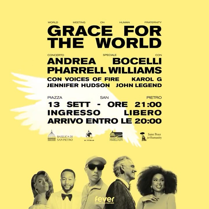 ✨ Grace for the World
🗓️ Sabato 13 settembre
📍 Piazza San Pietro - ingresso libero dalle 18:00 alle 20:00
Sabato 13 settembre Piazza San Pietro si illumina con Grace for the World, l’evento speciale all’interno del World Meeting on Human Fraternity 2025 promosso dalla Basilica di San Pietro, con la collaborazione di istituzioni della Santa Sede e il supporto di numerosi sponsor istituzionali e privati.
🎶 Sul palco: Andrea Bocelli, Pharrell Williams con il coro gospel Voices of Fire, John Legend, il Coro della Diocesi di Roma diretto dal Maestro Marco Frisina, un coro internazionale e tanti altri.
🌌 Il cielo sopra piazza San Pietro farà da sfondo a un’emozionante esibizione di droni e luci ispirata alla Cappella Sistina.
🔗 Scopri di più: fraternitymeeting.org/eventi/