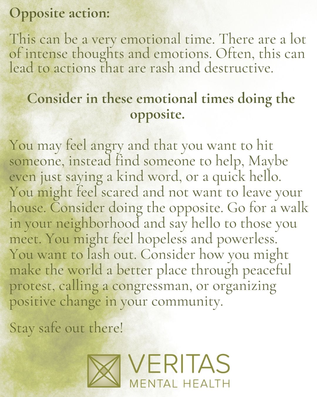 Opposite action:
This can be a very emotional time. There are a lot of intense thoughts and emotions. Often, this can lead to actions that are rash and destructive.
Consider in these emotional times doing the opposite.
You may feel angry and that you want to hit someone, instead find someone to help, Maybe even just saying a kind word, or a quick hello. You might feel scared and not want to leave your house. Consider doing the opposite. Go for a walk in your neighborhood and say hello to those you meet. You might feel hopeless and powerless. You want to lash out. Consider how you might make the world a better place through peaceful protest, calling a congressman, or organizing positive change in your community.
Stay safe out there!
#veritasmentalhealth #healingthroughconnection #normalizementalhealth #utahcountytherapy #utahtherapy #utahtherapydogs