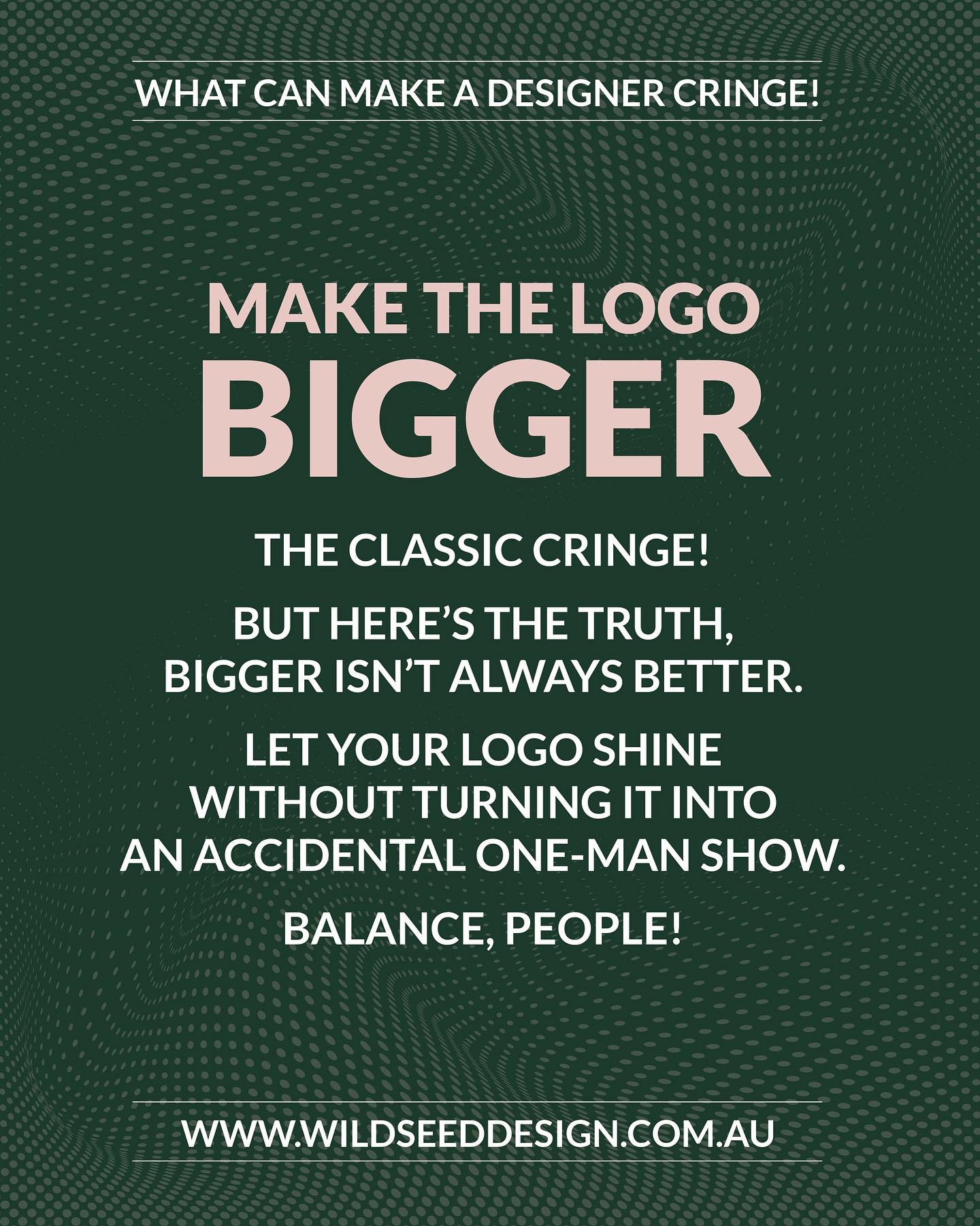 What can make a designer cringe PART 2
MAKE THE LOGO BIGGER!!
This is the classic cringe!
But here’s the truth, bigger isn’t always better.
Let your logo shine without turning it into an accidental one-man show. Don’t ignore your designers professional expertise and disregard design principles of balance and visual hierarchy. Many clients don’t understand a logo’s purpose. Oversized logos can appear aggressive, unprofessional, and “visually shouting” at the audience, undermining a brand’s sophistication and potentially getting in the way of the user experience.
Instead of making the logo bigger, a good designer will often try to discover the root problem behind the request. Perhaps the client feels the brand isn’t recognisable enough, the message isn’t clear, or the design feels off-brand. The designer’s job is to understand the client’s underlying goals and find an appropriate design solution, which could involve a more subtle adjustment to the logo, a change in other visual elements, or a reconsideration of the overall design strategy.