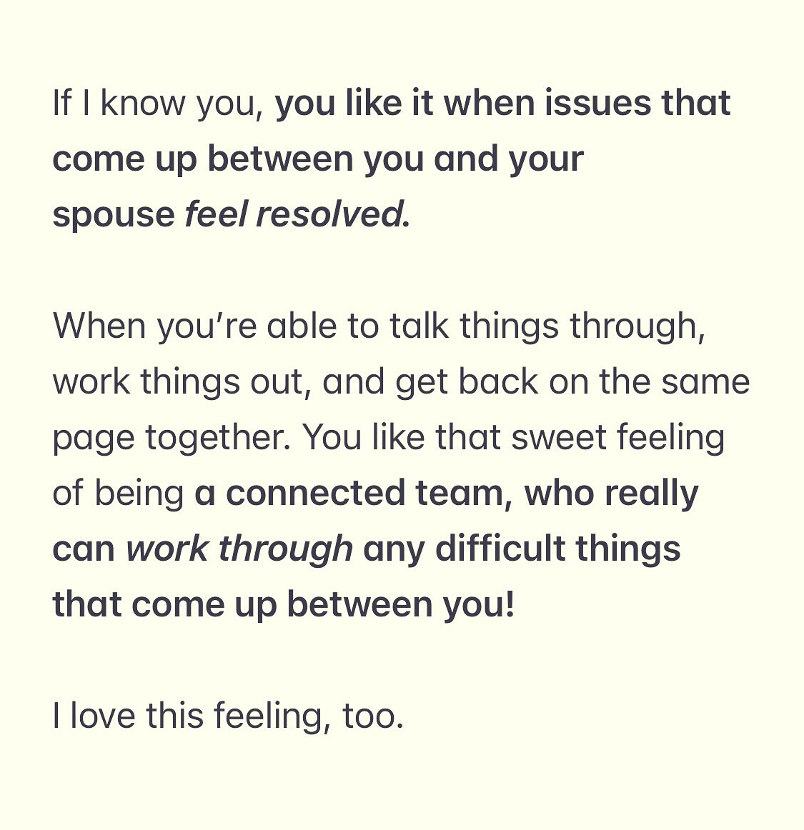 Here are the most clear signs of resentment.
THINGS YOU MAY FEEL WHEN CAUGHT IN RESENTMENT
🥲Persistent negative feelings,
🥲a sense of difficulty letting go of things that have hurt or angered you
🥲Feeling like you are or have been unfairly treated.
🥲Chronic anger.
🥲A sense of hurt, or like he doesn’t really care about you.
🥲Bitterness.
🥲Indignation.
🥲Disconnected.
🥲Closed off.
🥲Like he’s an obstacle,
🥲or even like he’s against you in certain ways.
THINGS YOU MAY DO FROM RESENTMENT:
🤨Withdraw emotionally or give cold shoulder, reducing both your affection and the time you spending time with him
🤨engage in passive-aggressive behaviors like sarcasm
🤨keep score or catalogue past mistakes (and then use them as ammunition later),
🤨React with more irritability or hostility (for example, criticize more) than in the past to minor issues,
🤨avoid conversations about issues,
regularly point out flaws or judge the other person
🤨have Less capacity to empathize with your partner or to understand their perspective.
🤨provoke a conflict,
🤨demand he do things to compensate for what he did
🤨Retaliate–purposefully do hurtful unkind things to punish him.
If you can now see that yes, resentment has been present–a little or a lot – you are most especially invited to register for Free Your Heart For More Love: Getting Past Blame, Resentment, And Grievance. It is meant for YOU.
#hsp #marriage #marriagehelp #marriagecounseling #marriagegoals #resentment #anger #forgiveness #love #relationships