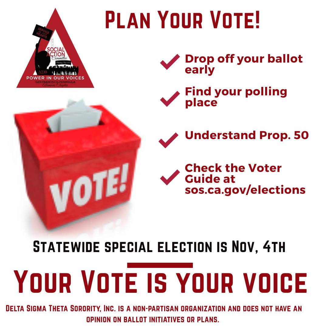 Tuesday, November 4th is a California Statewide Special Election day. Check the Voter Guide and read about Prop. 50 at https://www.sos.ca.gov/elections . Watch the League of Women Voters, North & Central San Mateo County’s Prop. 50 Pros and Cons presentation here: https://www.lwvncsmc.org/elections/november-2025-prop-50#h.aytrjdthvbds
The League of Women Voters aims to promote political responsibility through informed and active participation of citizens in government. The League and Delta Sigma Theta Sorority, Inc. are nonpartisan organizations and do not support or oppose any political party or candidate nor do we have opinions on ballot initiatives or propositions.