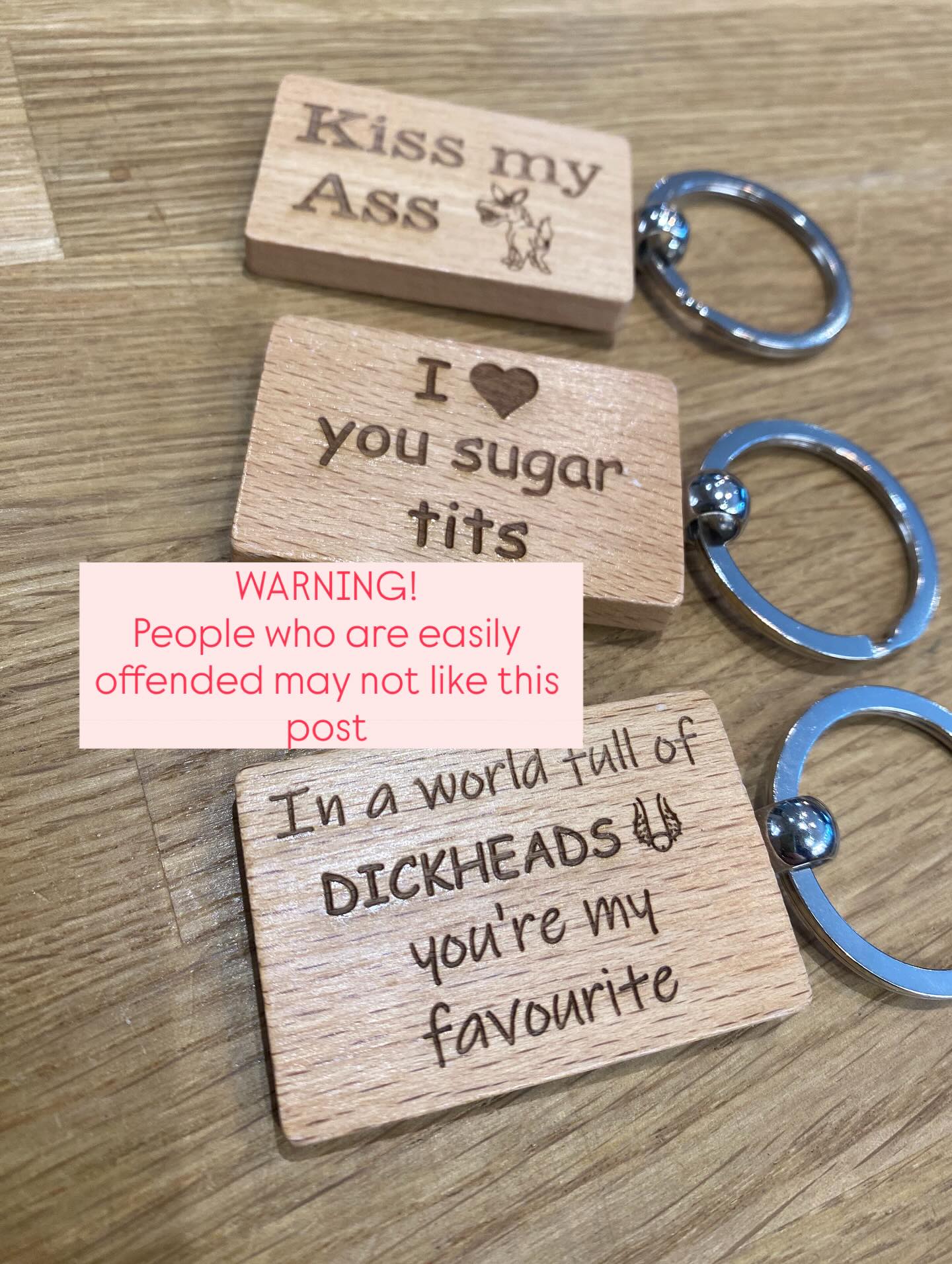 We have a great range of wooden key rings available soon.
These 3 are the least offensive of the 12 styles. The F word and the words D@#k and T@#ts are prominent and they are intended to raise a wry smile.
They are £3.95 each, plus you can add personalisation on the back for an extra £3 if required.
Come and have a look and a giggle!